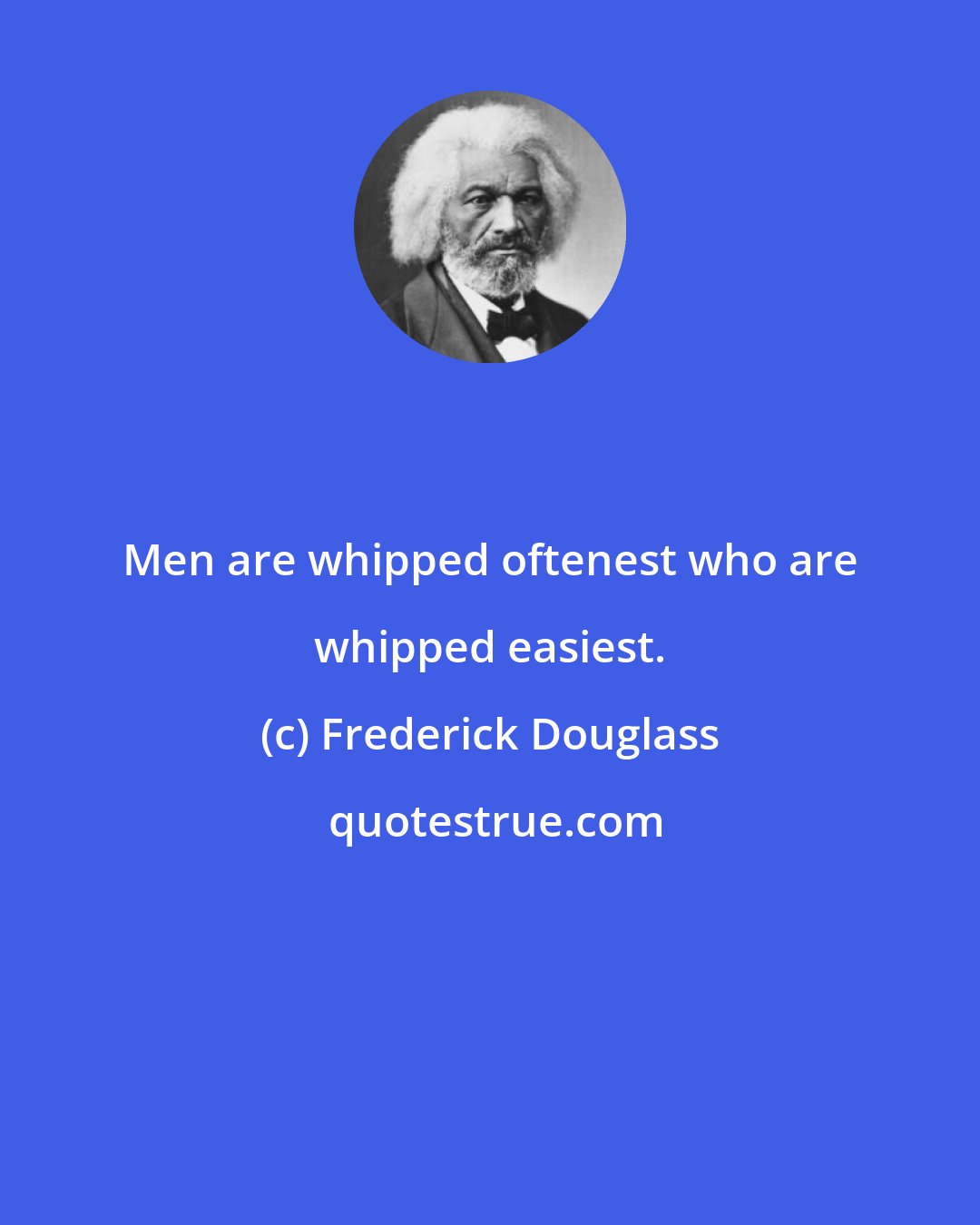 Frederick Douglass: Men are whipped oftenest who are whipped easiest.