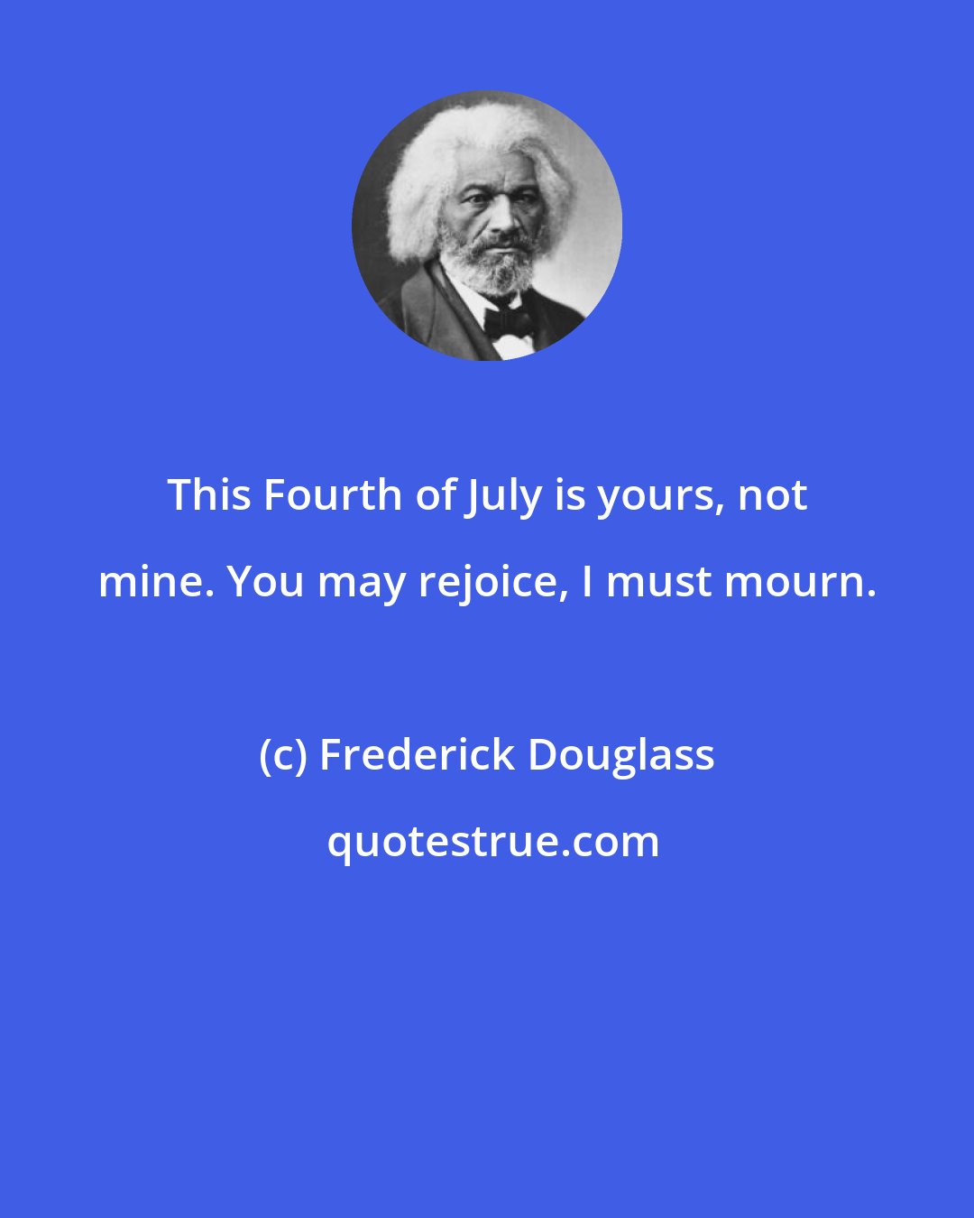 Frederick Douglass: This Fourth of July is yours, not mine. You may rejoice, I must mourn.