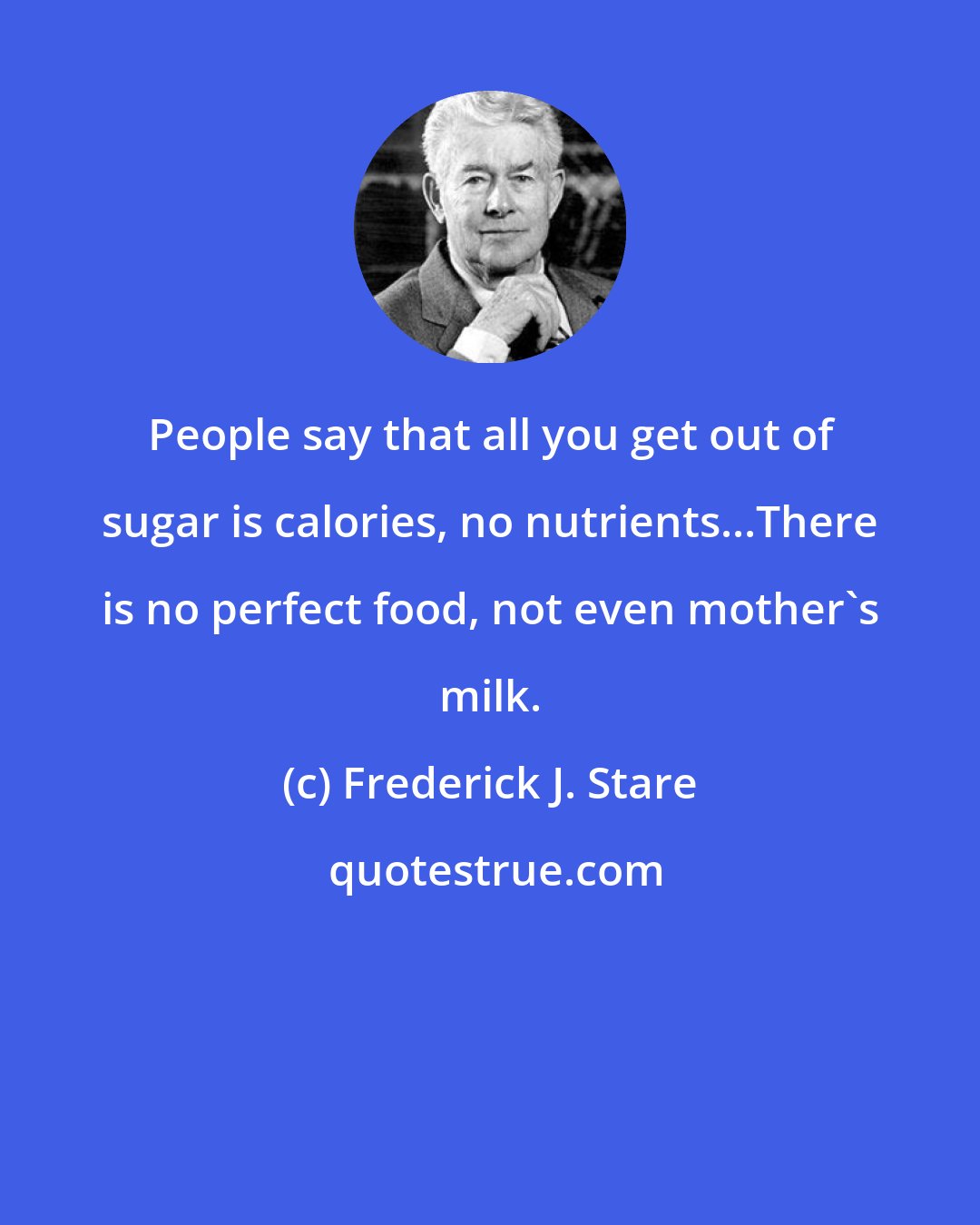Frederick J. Stare: People say that all you get out of sugar is calories, no nutrients...There is no perfect food, not even mother's milk.