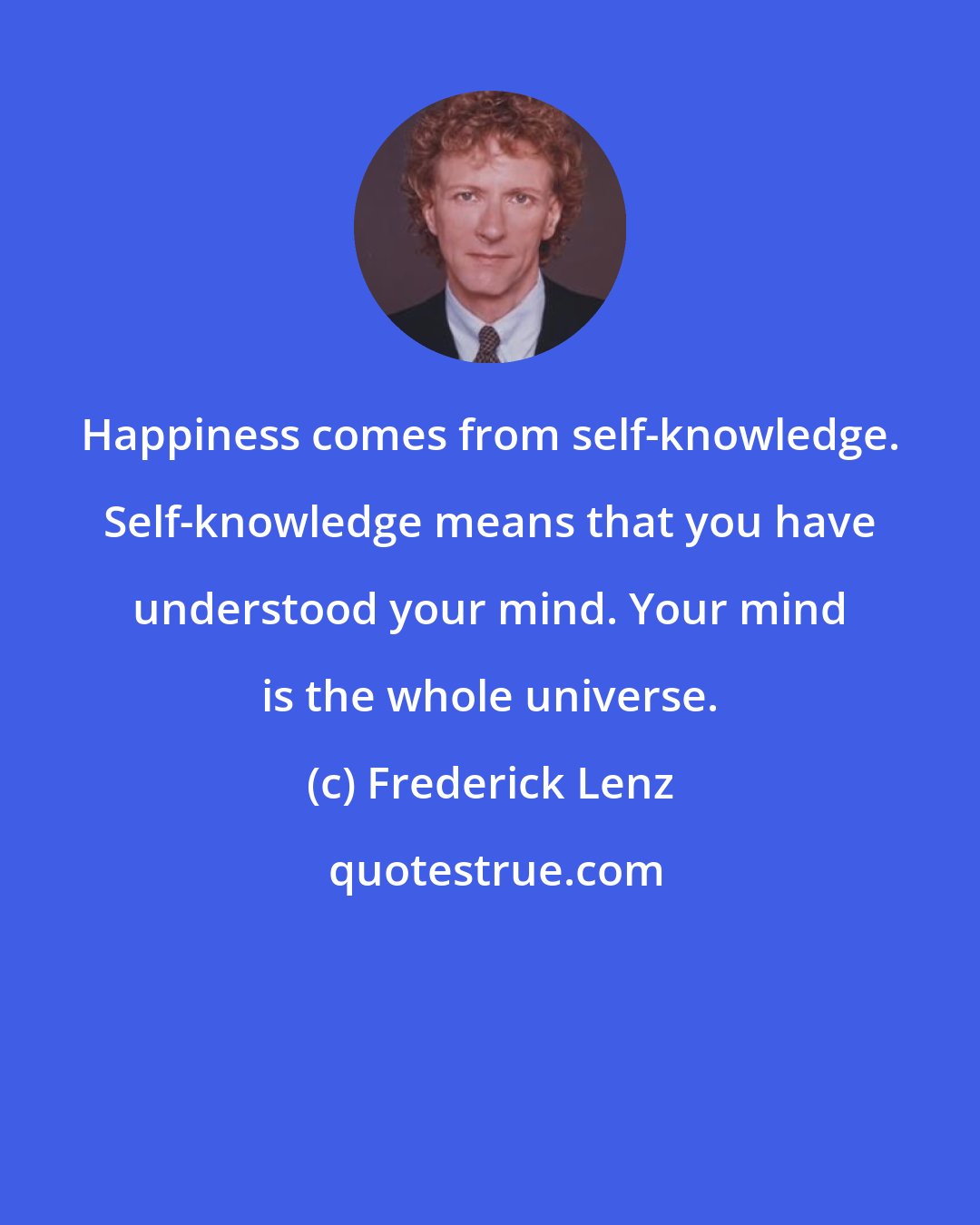 Frederick Lenz: Happiness comes from self-knowledge. Self-knowledge means that you have understood your mind. Your mind is the whole universe.