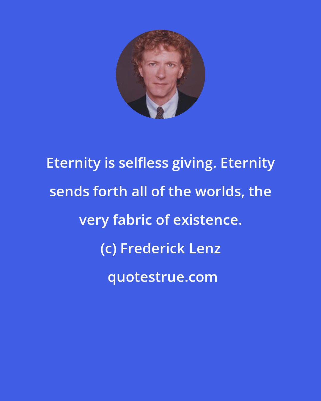 Frederick Lenz: Eternity is selfless giving. Eternity sends forth all of the worlds, the very fabric of existence.