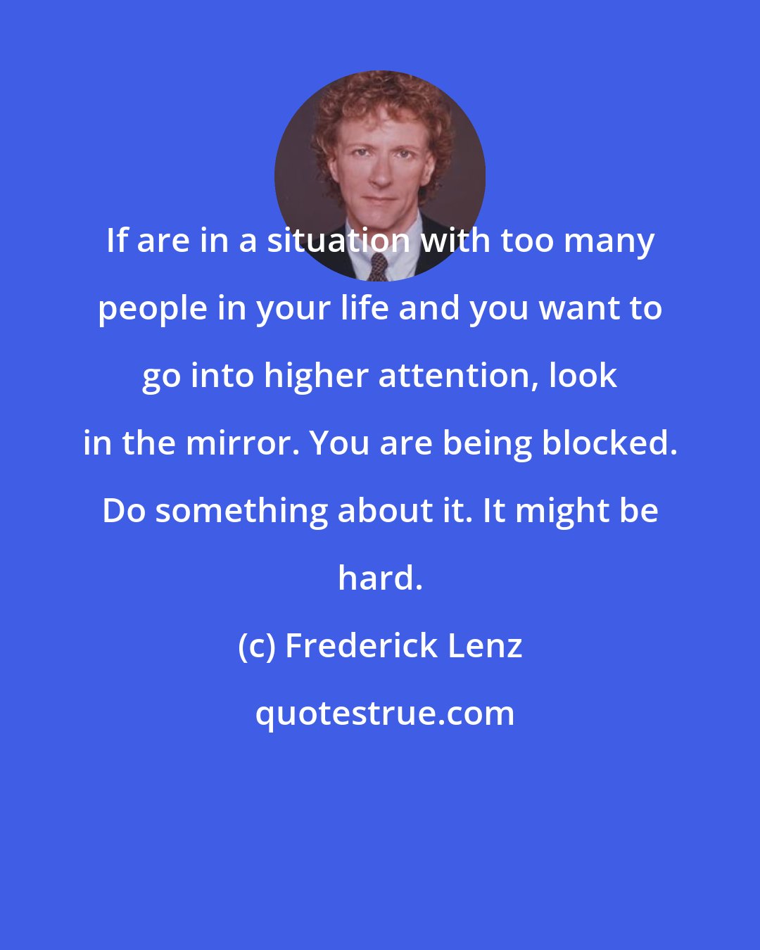 Frederick Lenz: If are in a situation with too many people in your life and you want to go into higher attention, look in the mirror. You are being blocked. Do something about it. It might be hard.