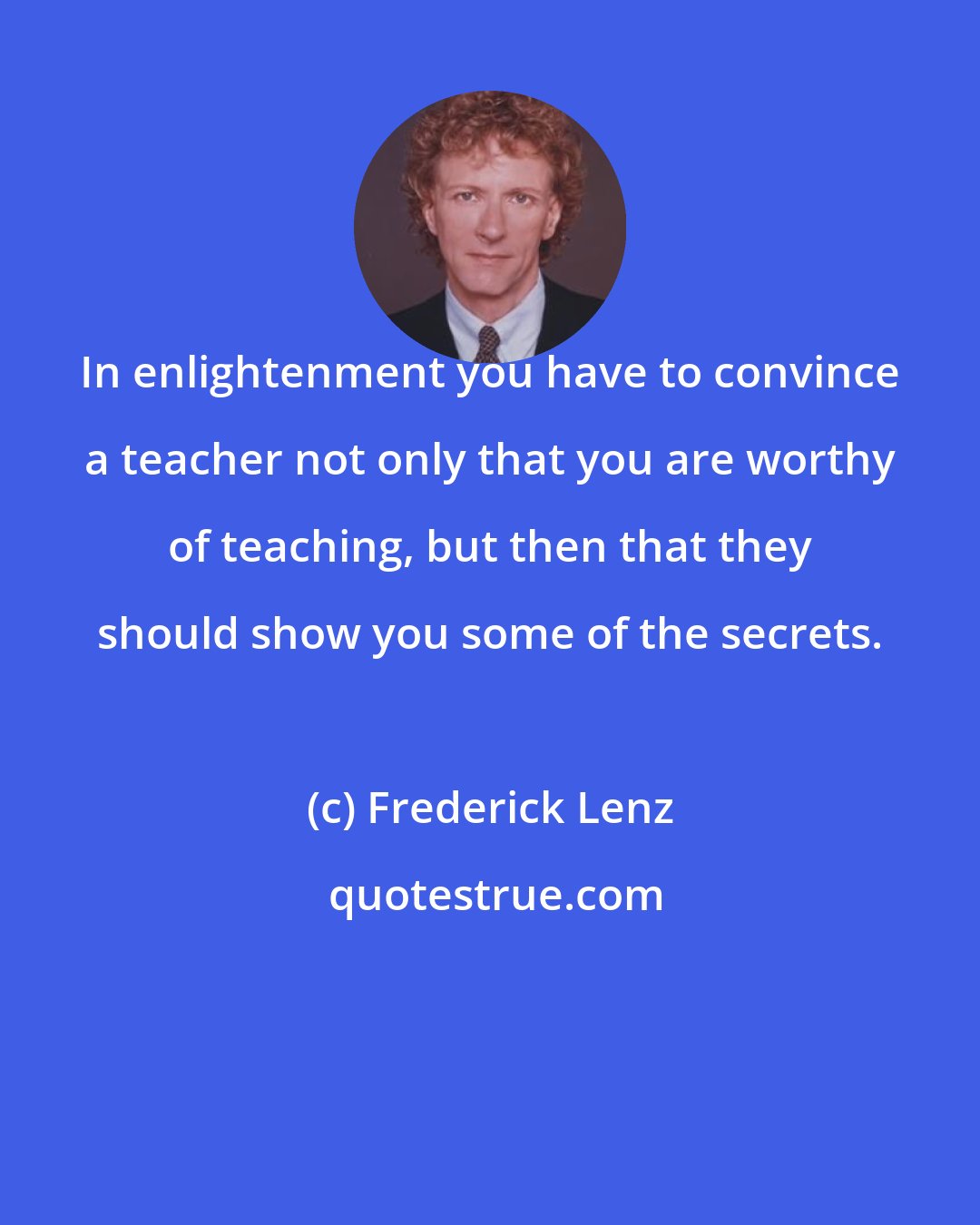 Frederick Lenz: In enlightenment you have to convince a teacher not only that you are worthy of teaching, but then that they should show you some of the secrets.