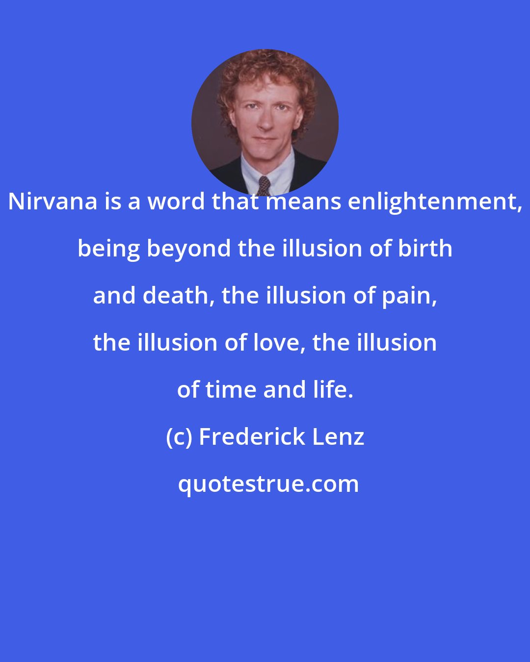Frederick Lenz: Nirvana is a word that means enlightenment, being beyond the illusion of birth and death, the illusion of pain, the illusion of love, the illusion of time and life.