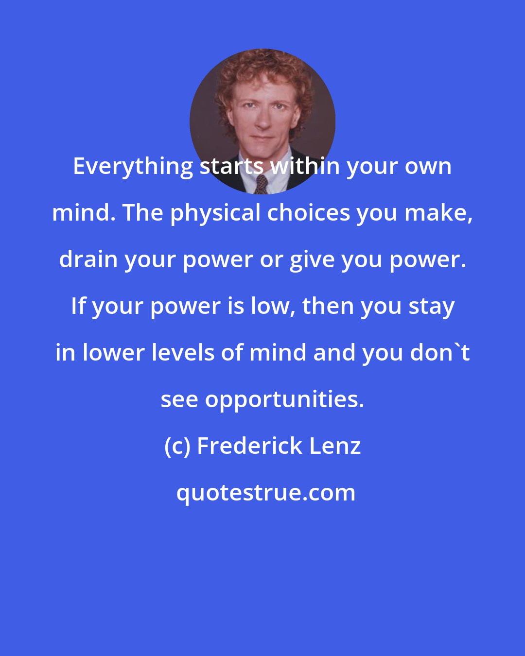 Frederick Lenz: Everything starts within your own mind. The physical choices you make, drain your power or give you power. If your power is low, then you stay in lower levels of mind and you don't see opportunities.