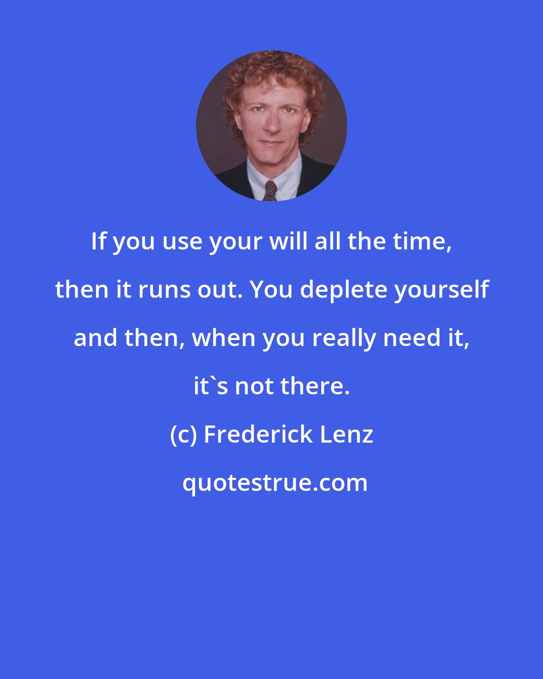 Frederick Lenz: If you use your will all the time, then it runs out. You deplete yourself and then, when you really need it, it's not there.