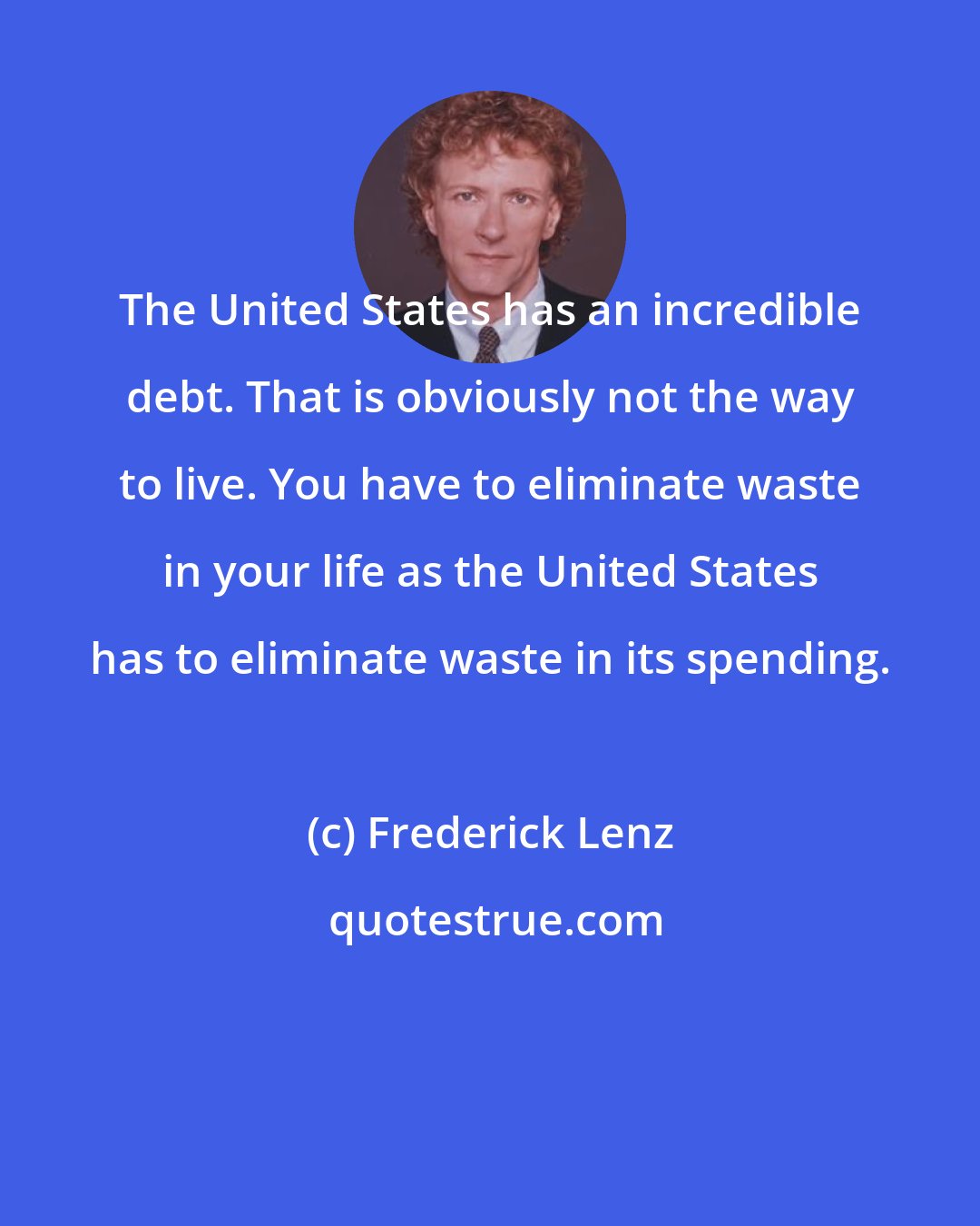 Frederick Lenz: The United States has an incredible debt. That is obviously not the way to live. You have to eliminate waste in your life as the United States has to eliminate waste in its spending.