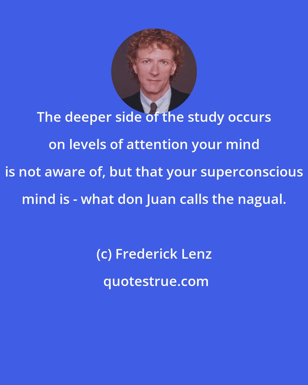 Frederick Lenz: The deeper side of the study occurs on levels of attention your mind is not aware of, but that your superconscious mind is - what don Juan calls the nagual.