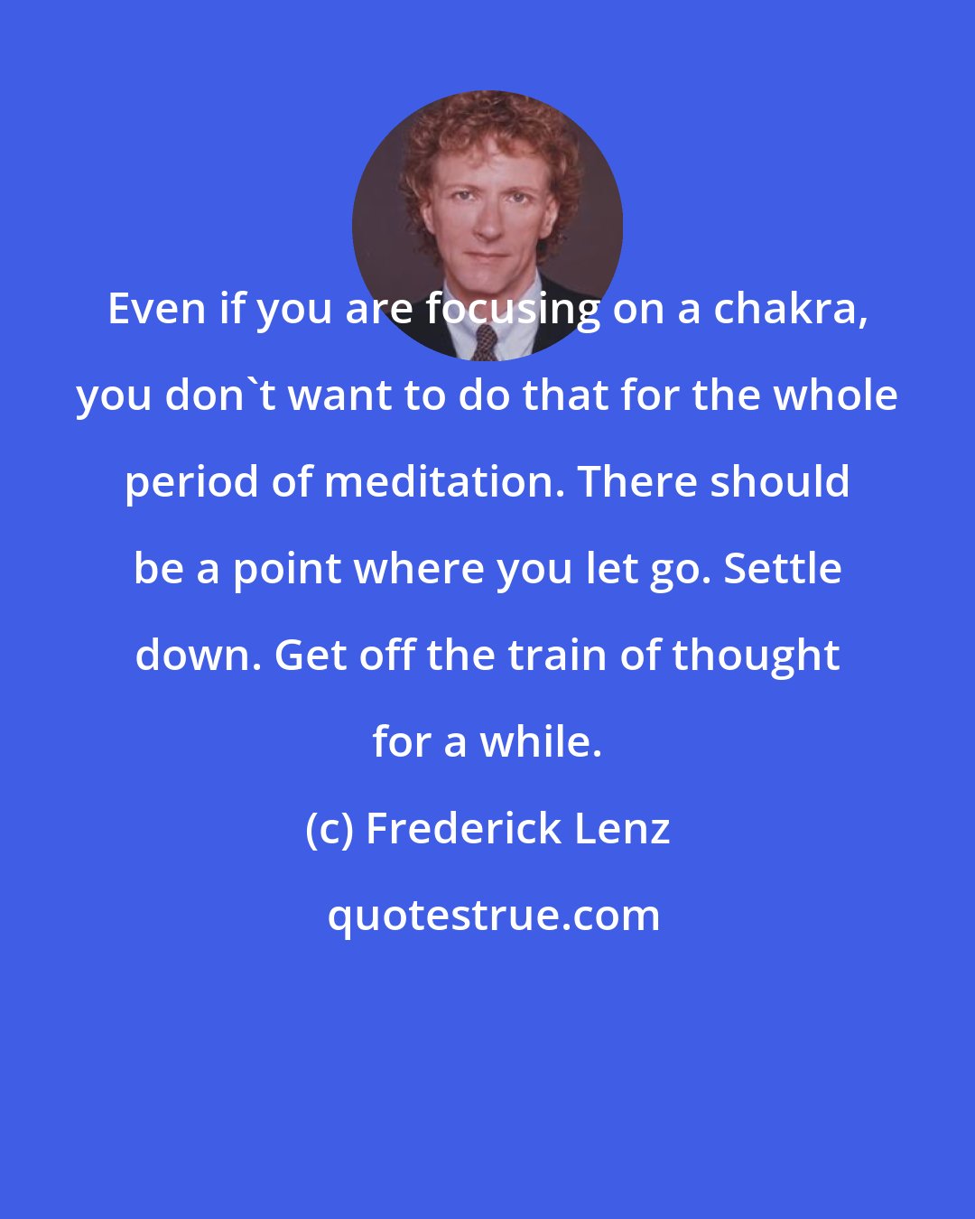 Frederick Lenz: Even if you are focusing on a chakra, you don't want to do that for the whole period of meditation. There should be a point where you let go. Settle down. Get off the train of thought for a while.