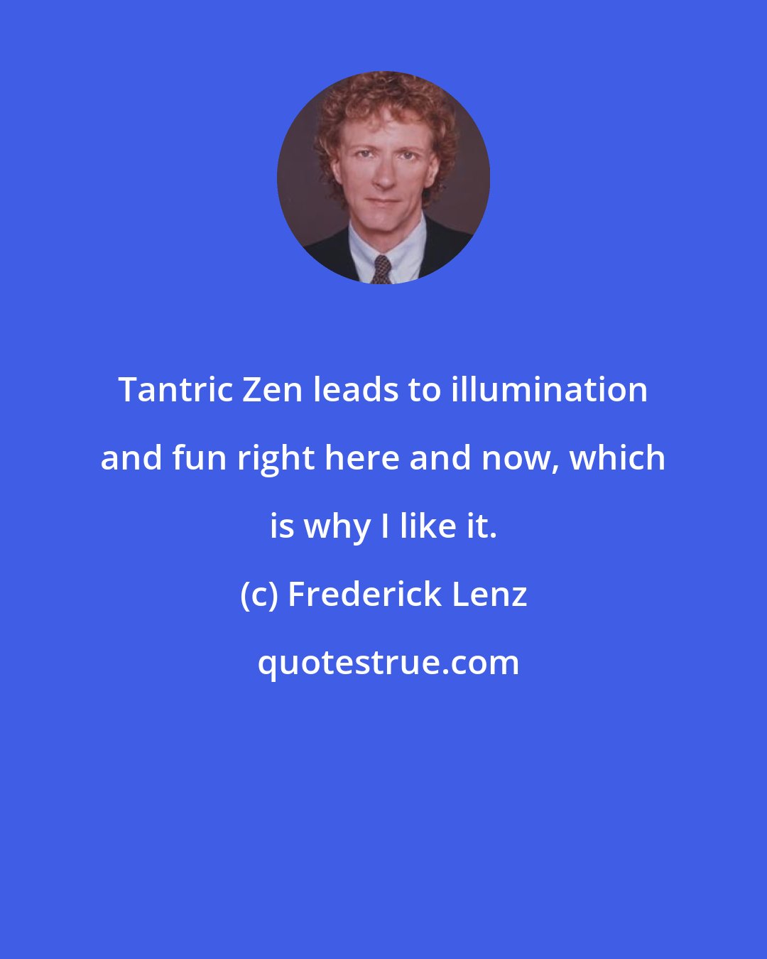 Frederick Lenz: Tantric Zen leads to illumination and fun right here and now, which is why I like it.