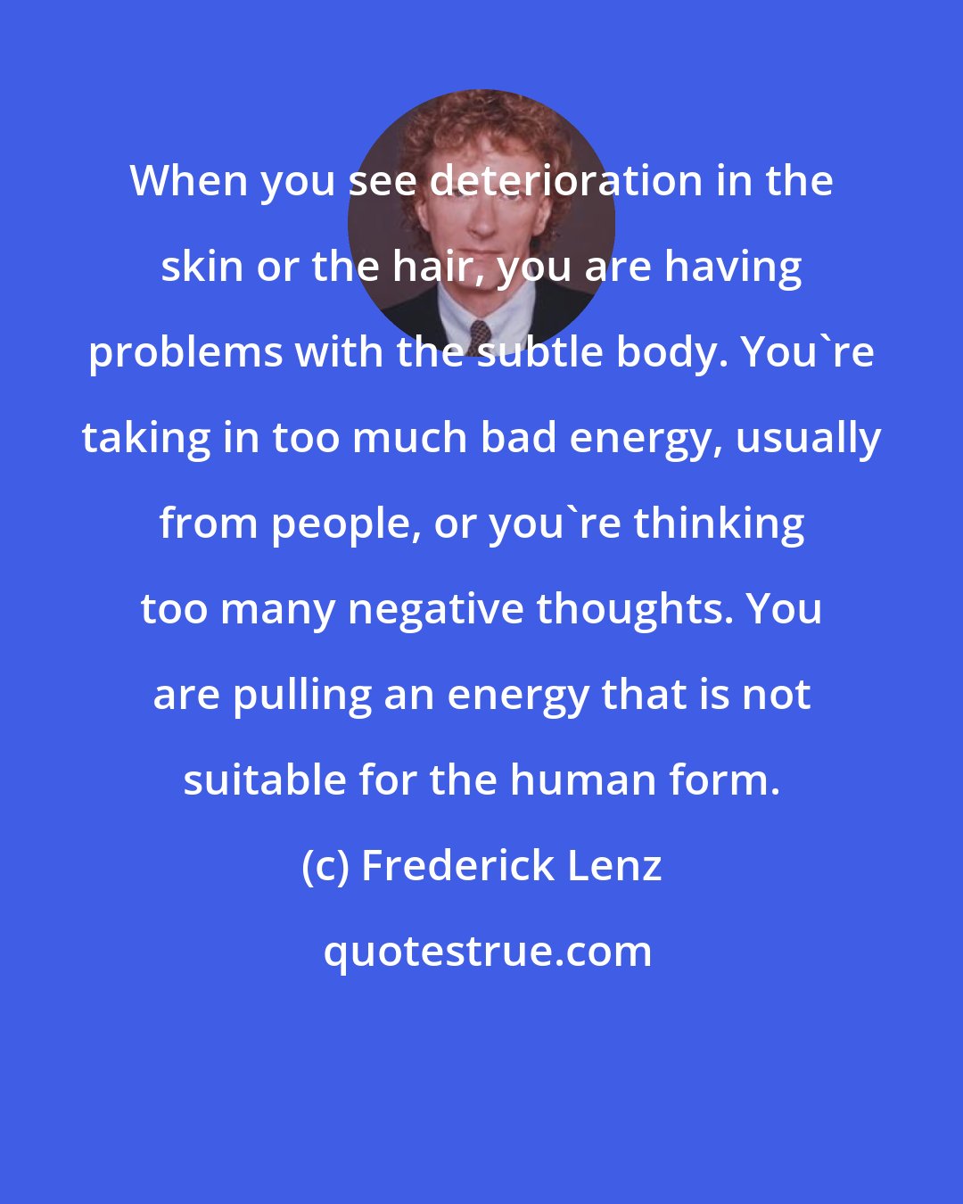 Frederick Lenz: When you see deterioration in the skin or the hair, you are having problems with the subtle body. You're taking in too much bad energy, usually from people, or you're thinking too many negative thoughts. You are pulling an energy that is not suitable for the human form.