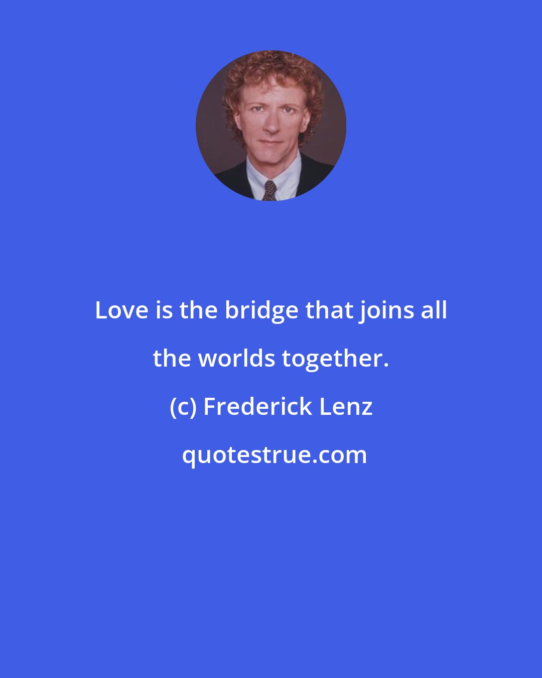 Frederick Lenz: Love is the bridge that joins all the worlds together.
