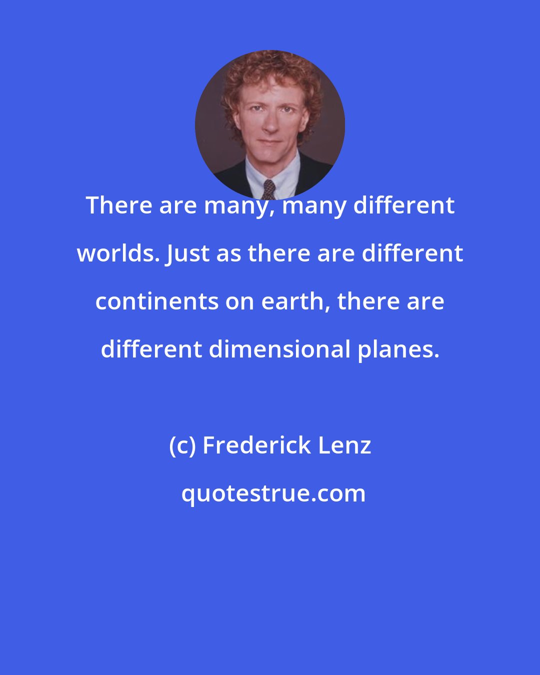 Frederick Lenz: There are many, many different worlds. Just as there are different continents on earth, there are different dimensional planes.