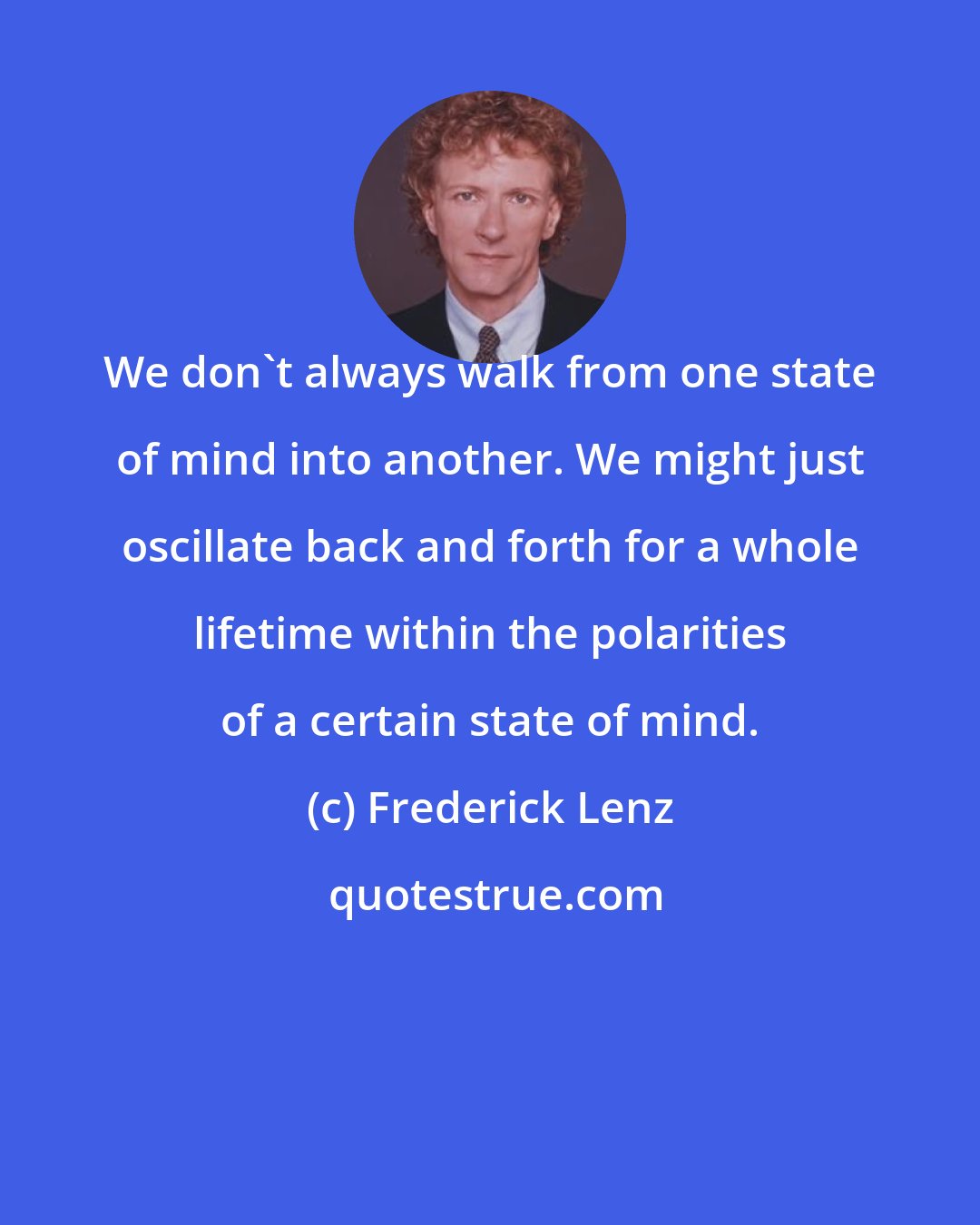Frederick Lenz: We don't always walk from one state of mind into another. We might just oscillate back and forth for a whole lifetime within the polarities of a certain state of mind.