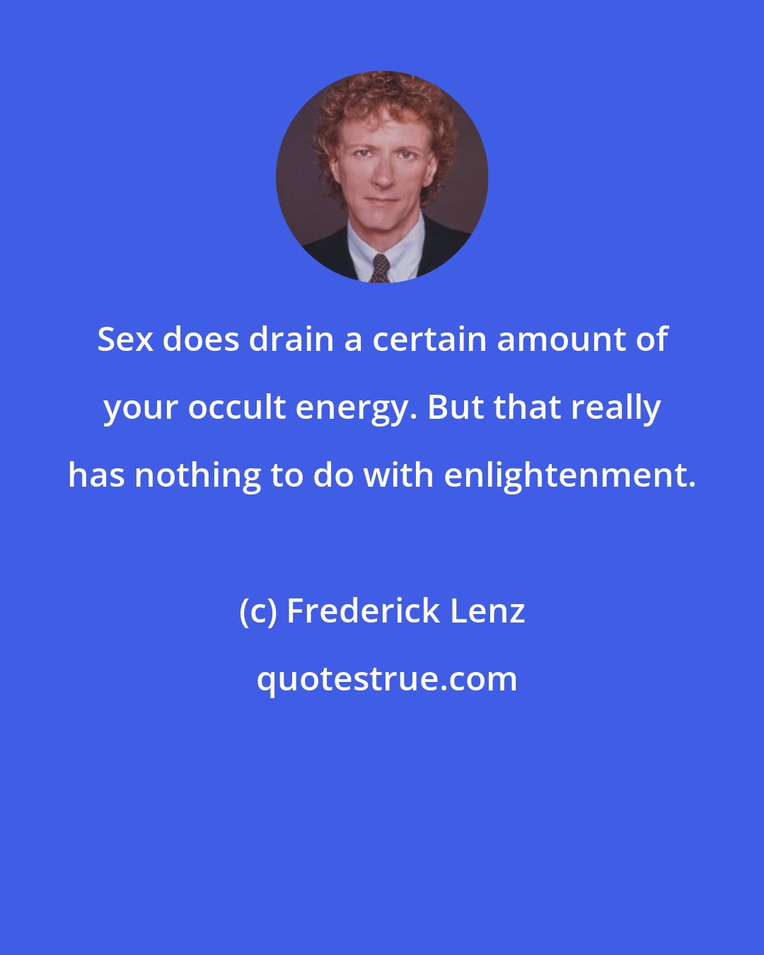 Frederick Lenz: Sex does drain a certain amount of your occult energy. But that really has nothing to do with enlightenment.