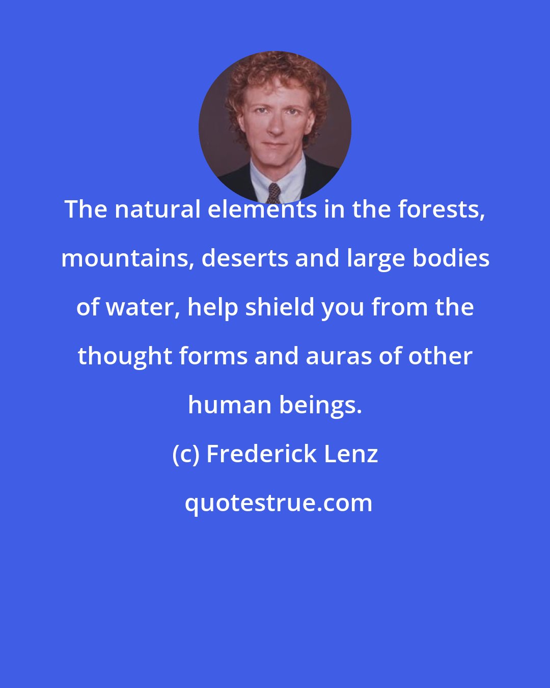 Frederick Lenz: The natural elements in the forests, mountains, deserts and large bodies of water, help shield you from the thought forms and auras of other human beings.