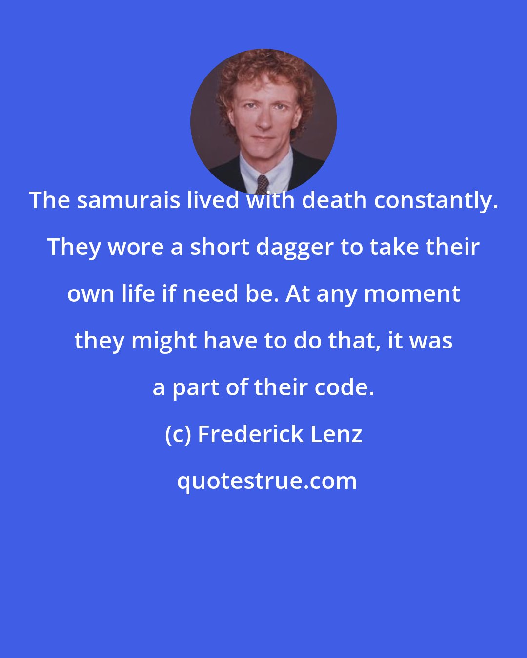 Frederick Lenz: The samurais lived with death constantly. They wore a short dagger to take their own life if need be. At any moment they might have to do that, it was a part of their code.