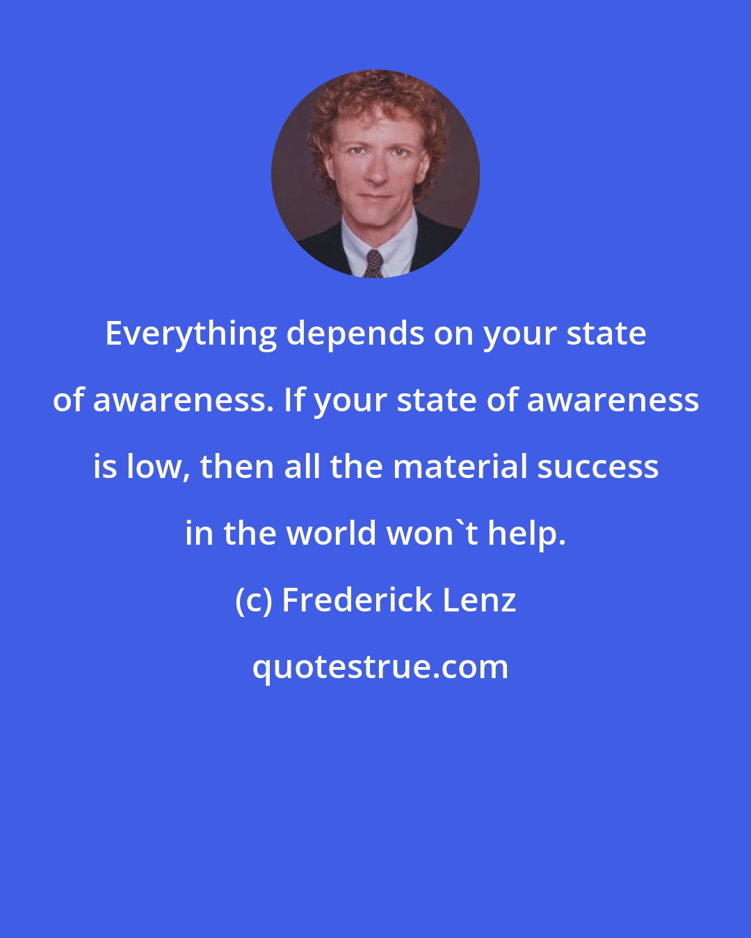 Frederick Lenz: Everything depends on your state of awareness. If your state of awareness is low, then all the material success in the world won't help.