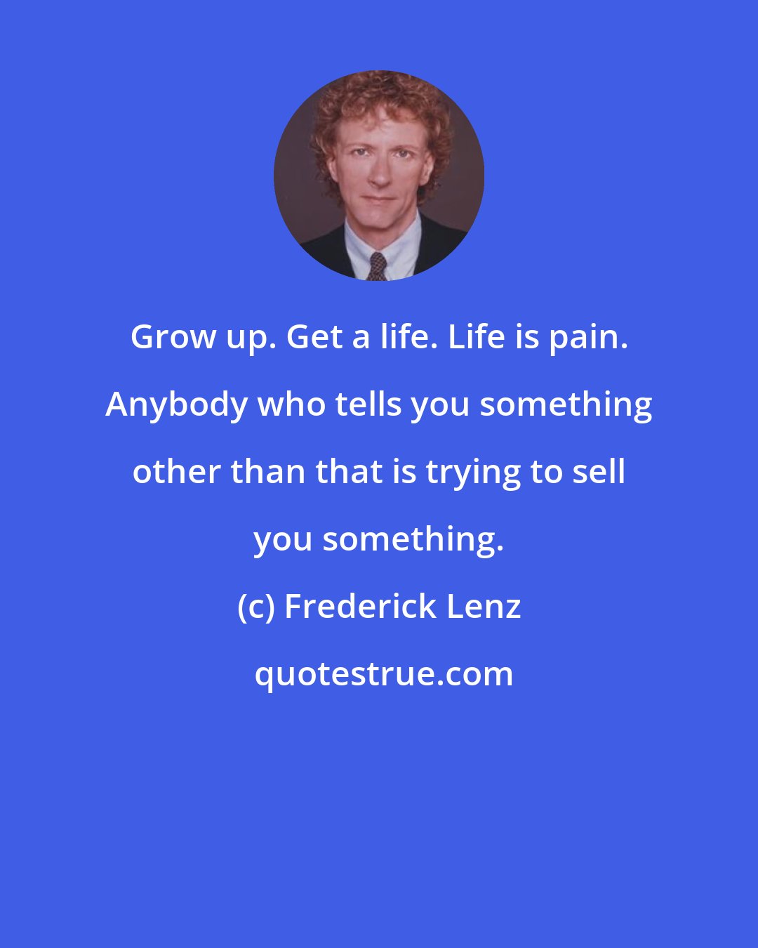 Frederick Lenz: Grow up. Get a life. Life is pain. Anybody who tells you something other than that is trying to sell you something.