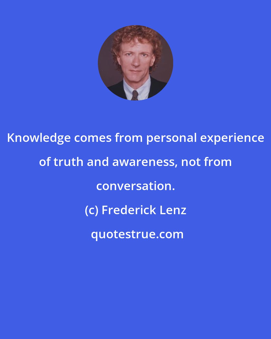 Frederick Lenz: Knowledge comes from personal experience of truth and awareness, not from conversation.