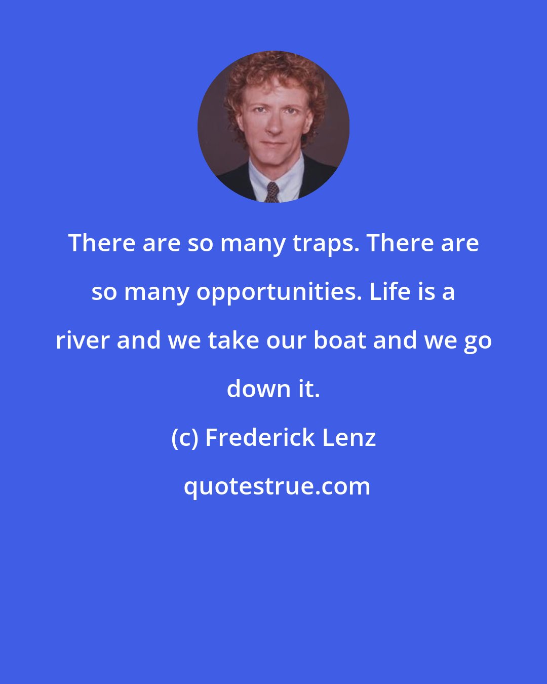 Frederick Lenz: There are so many traps. There are so many opportunities. Life is a river and we take our boat and we go down it.