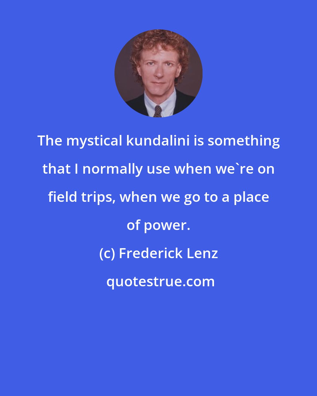 Frederick Lenz: The mystical kundalini is something that I normally use when we're on field trips, when we go to a place of power.
