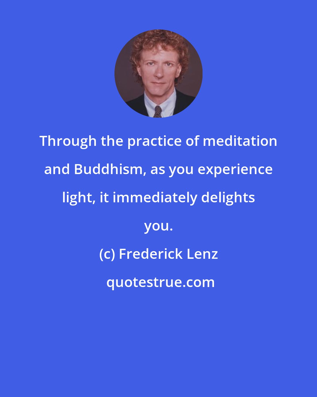Frederick Lenz: Through the practice of meditation and Buddhism, as you experience light, it immediately delights you.