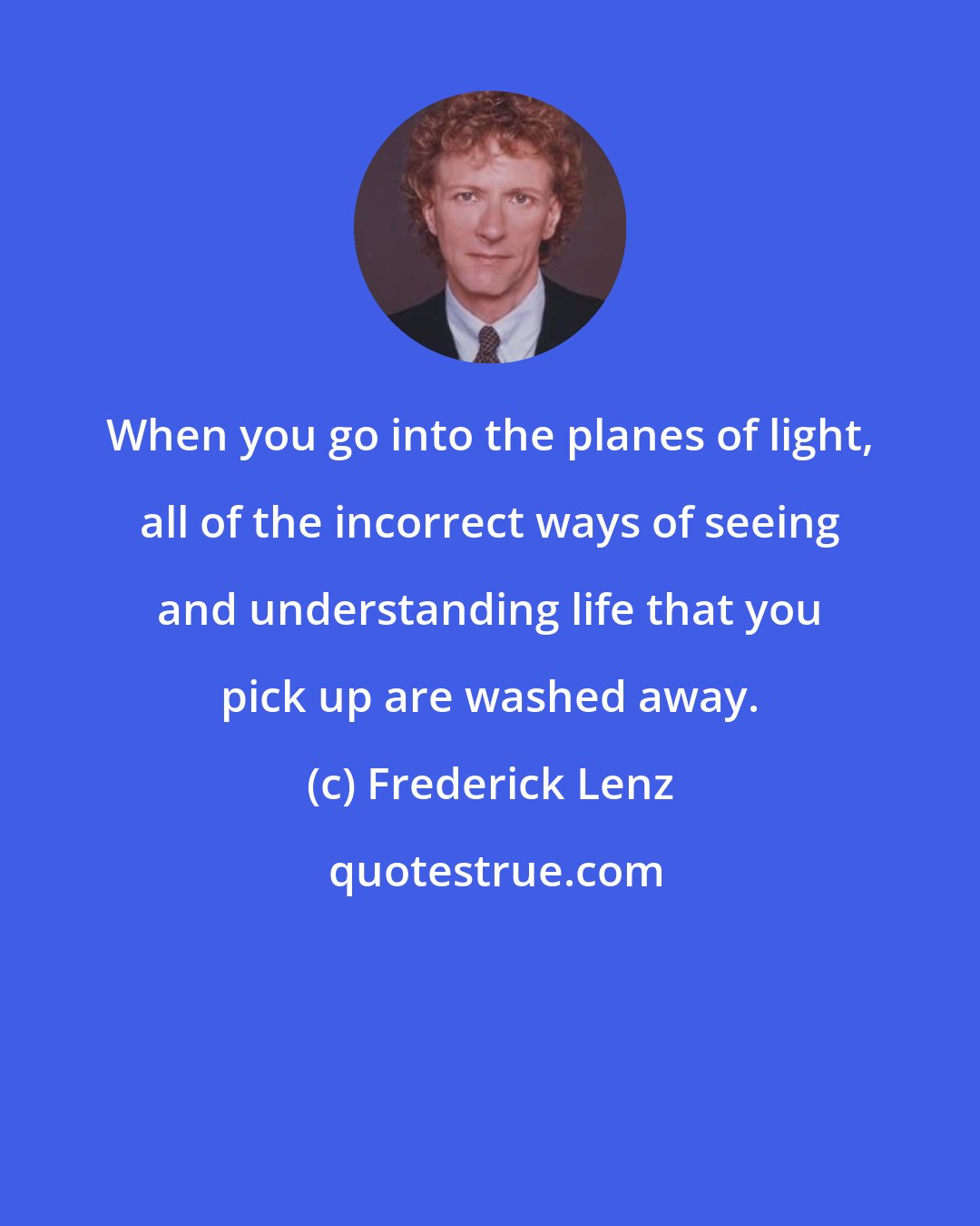 Frederick Lenz: When you go into the planes of light, all of the incorrect ways of seeing and understanding life that you pick up are washed away.