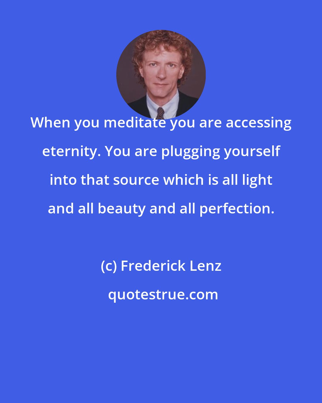 Frederick Lenz: When you meditate you are accessing eternity. You are plugging yourself into that source which is all light and all beauty and all perfection.