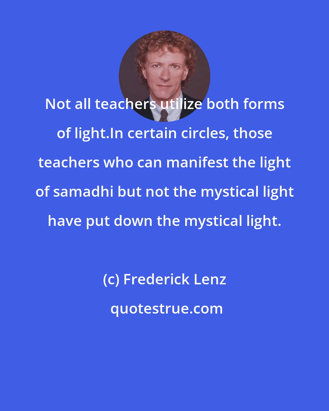 Frederick Lenz: Not all teachers utilize both forms of light.In certain circles, those teachers who can manifest the light of samadhi but not the mystical light have put down the mystical light.