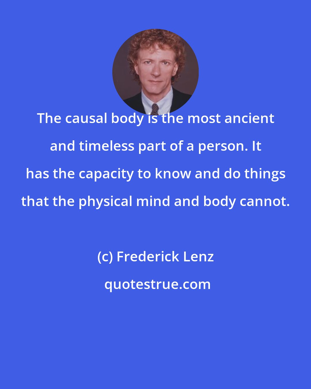 Frederick Lenz: The causal body is the most ancient and timeless part of a person. It has the capacity to know and do things that the physical mind and body cannot.