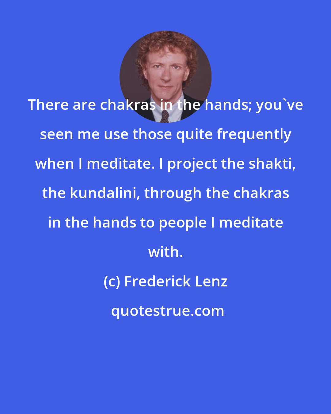 Frederick Lenz: There are chakras in the hands; you've seen me use those quite frequently when I meditate. I project the shakti, the kundalini, through the chakras in the hands to people I meditate with.