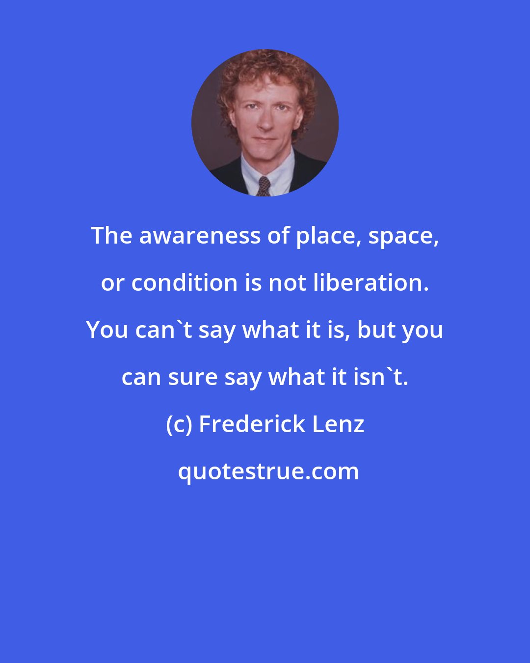Frederick Lenz: The awareness of place, space, or condition is not liberation. You can't say what it is, but you can sure say what it isn't.