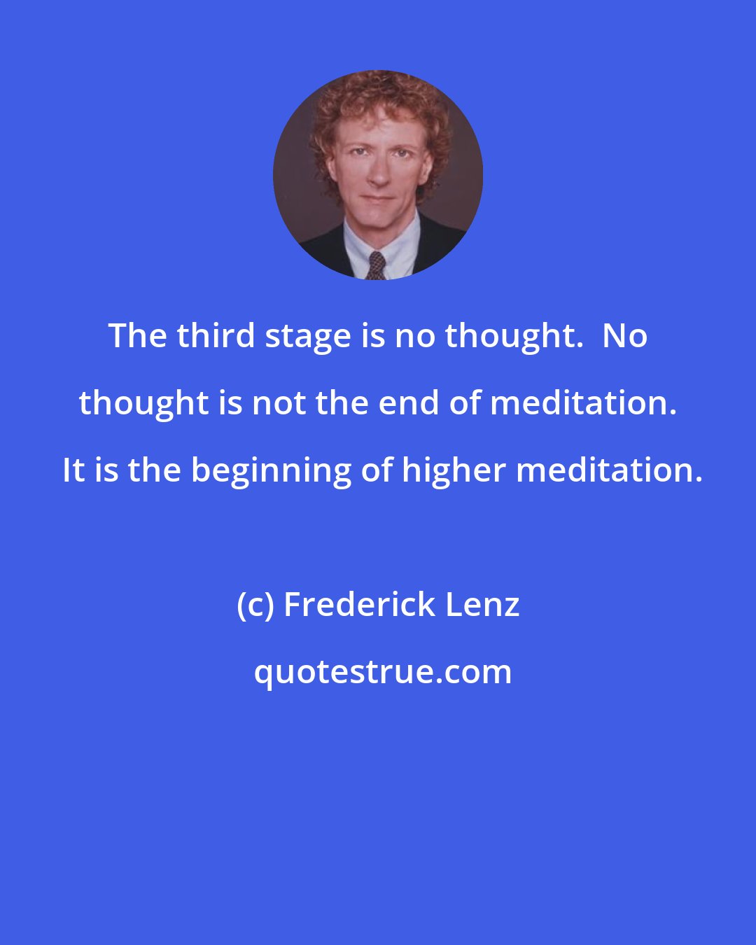 Frederick Lenz: The third stage is no thought.  No thought is not the end of meditation.  It is the beginning of higher meditation.