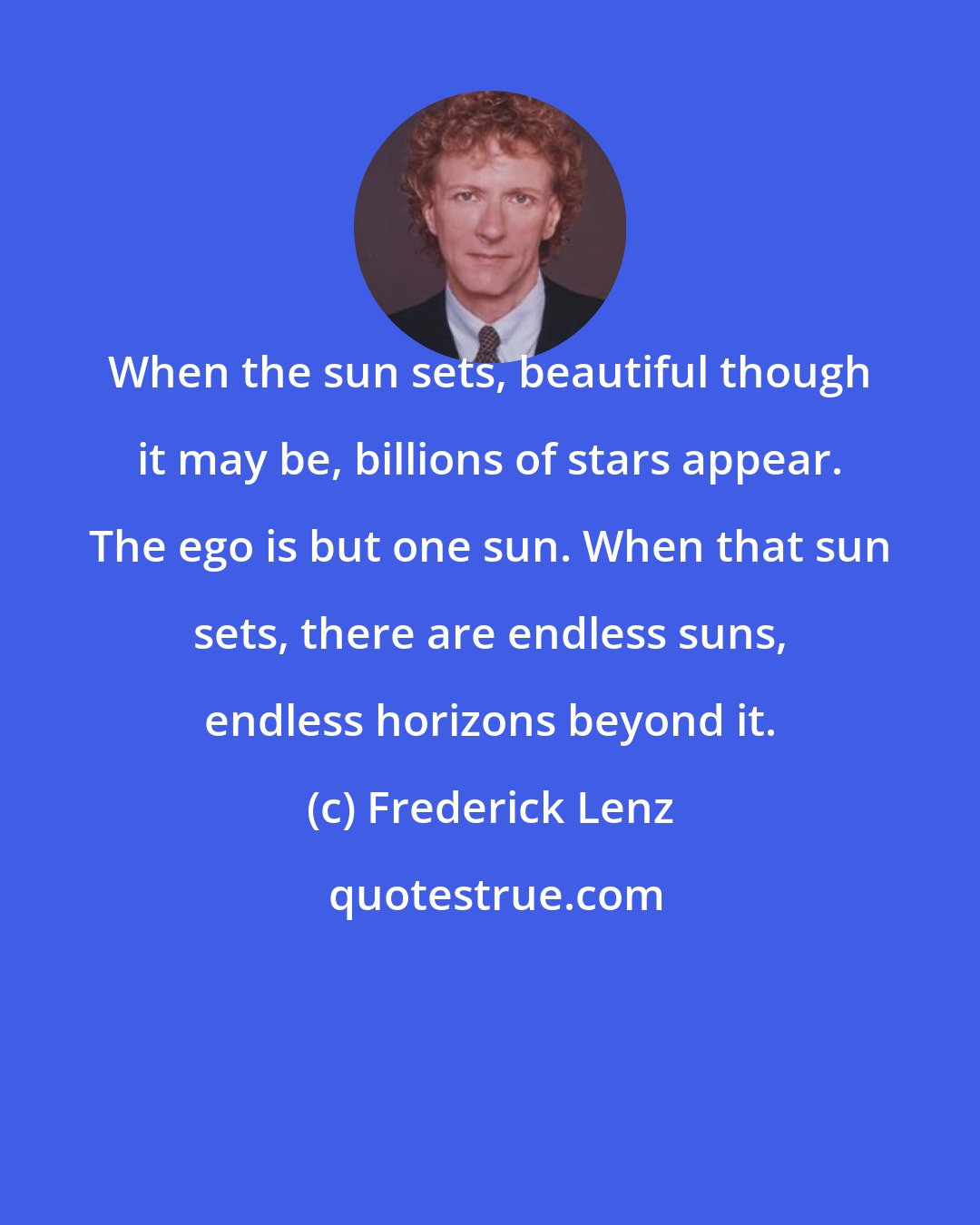 Frederick Lenz: When the sun sets, beautiful though it may be, billions of stars appear. The ego is but one sun. When that sun sets, there are endless suns, endless horizons beyond it.