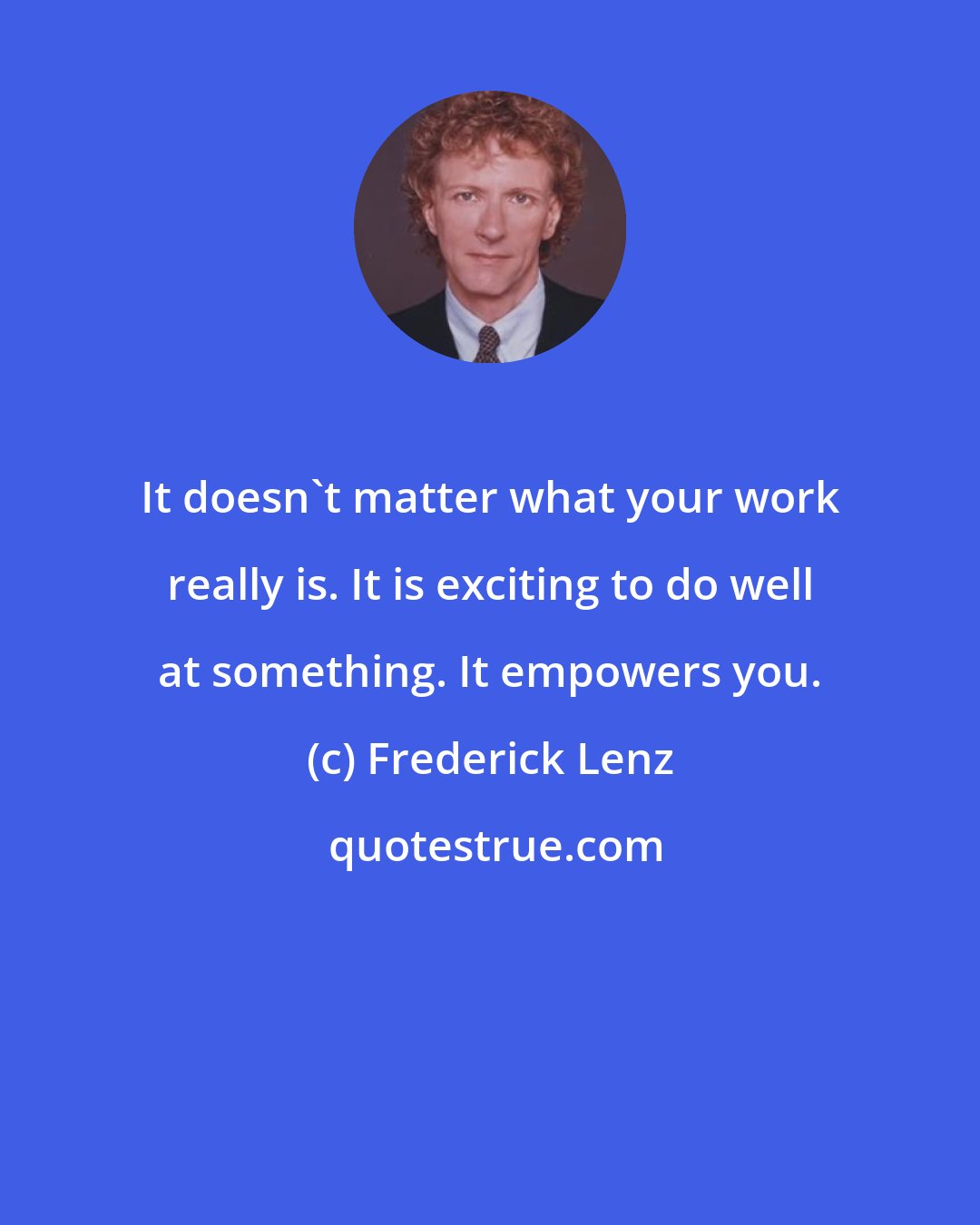 Frederick Lenz: It doesn't matter what your work really is. It is exciting to do well at something. It empowers you.