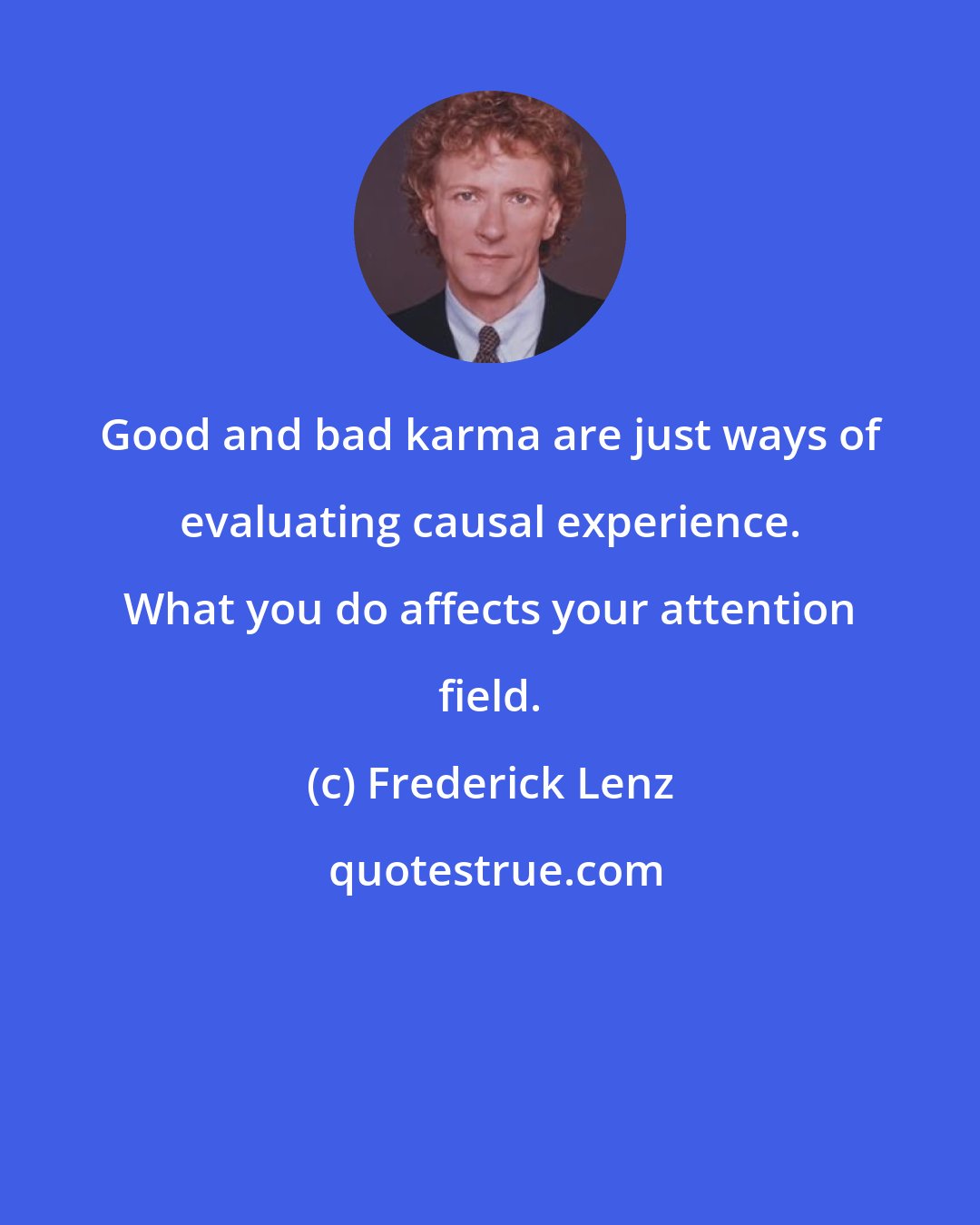 Frederick Lenz: Good and bad karma are just ways of evaluating causal experience. What you do affects your attention field.