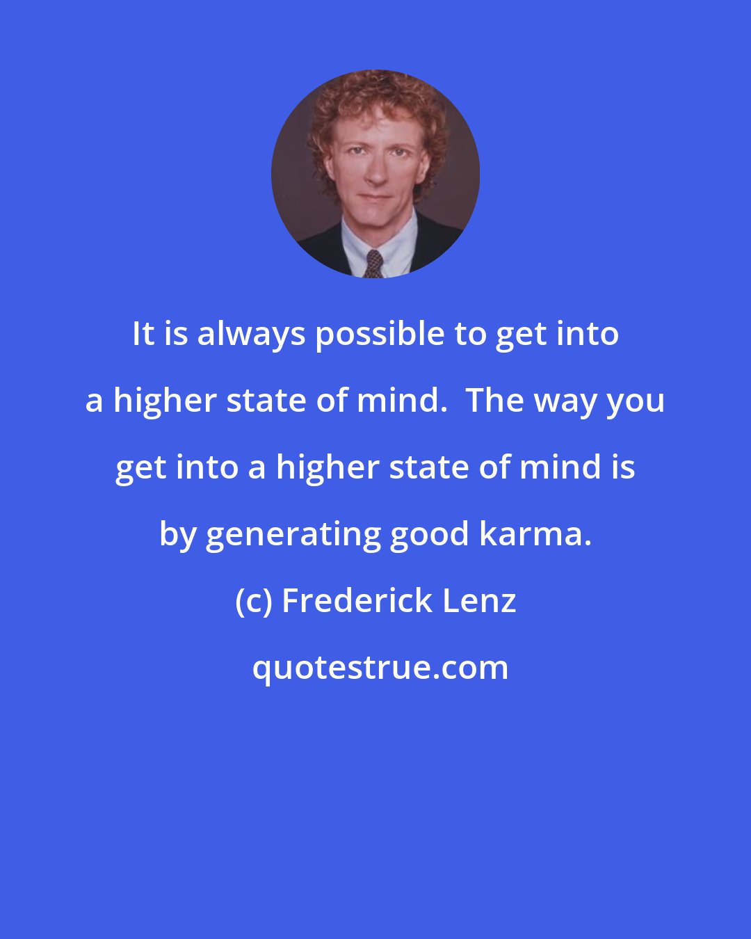 Frederick Lenz: It is always possible to get into a higher state of mind.  The way you get into a higher state of mind is by generating good karma.