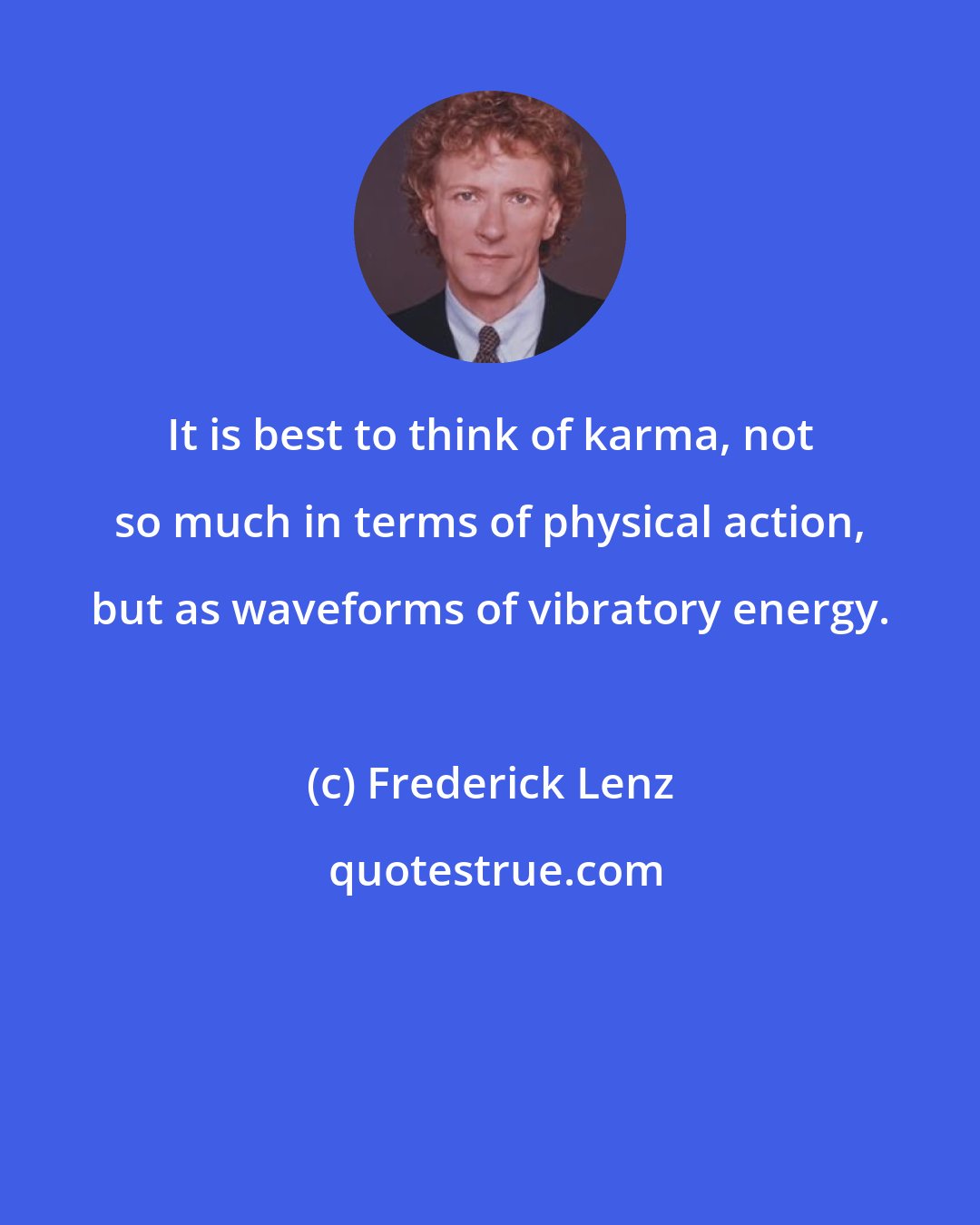 Frederick Lenz: It is best to think of karma, not so much in terms of physical action, but as waveforms of vibratory energy.