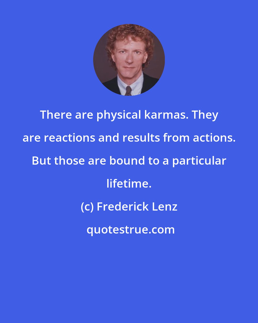 Frederick Lenz: There are physical karmas. They are reactions and results from actions. But those are bound to a particular lifetime.
