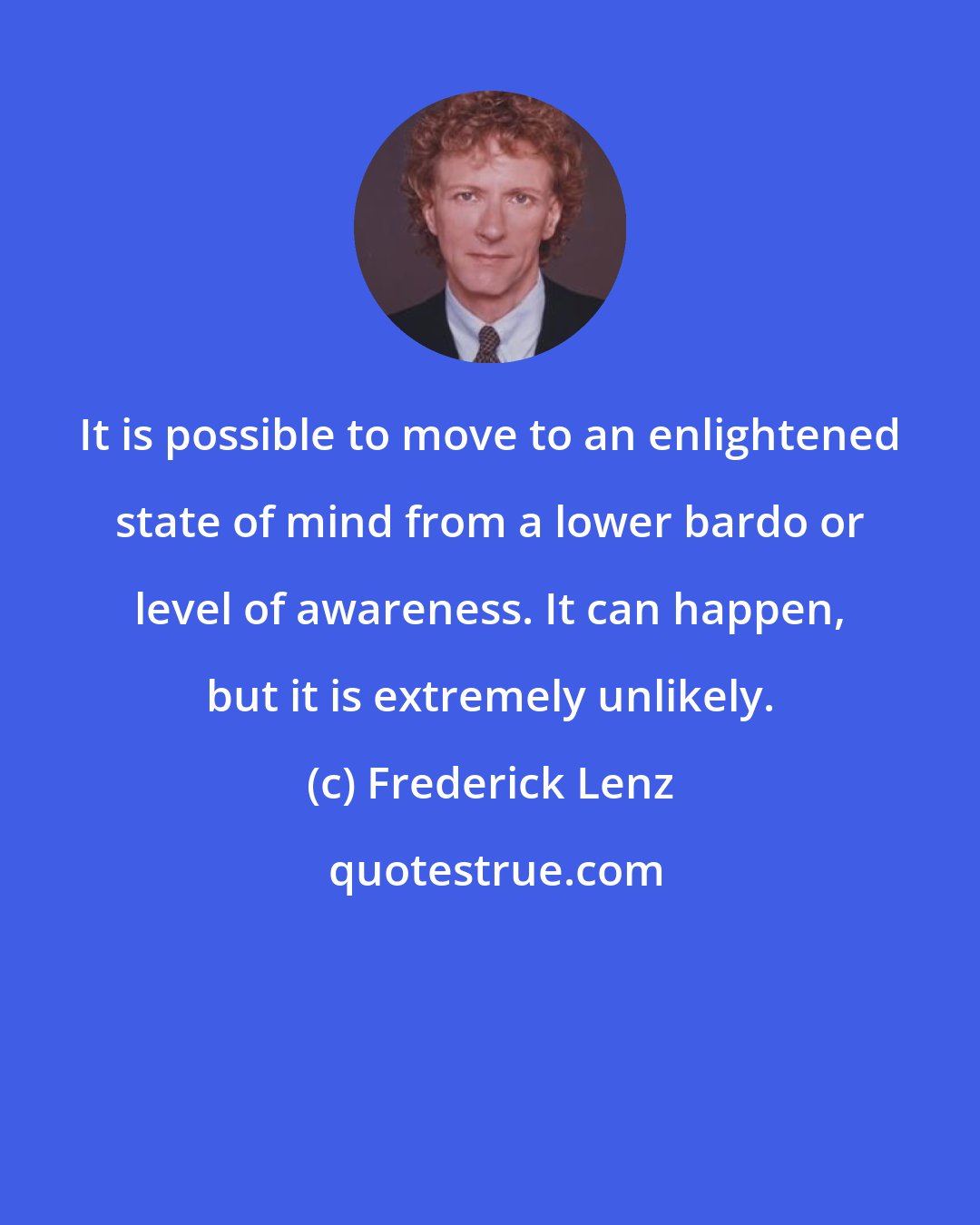 Frederick Lenz: It is possible to move to an enlightened state of mind from a lower bardo or level of awareness. It can happen, but it is extremely unlikely.