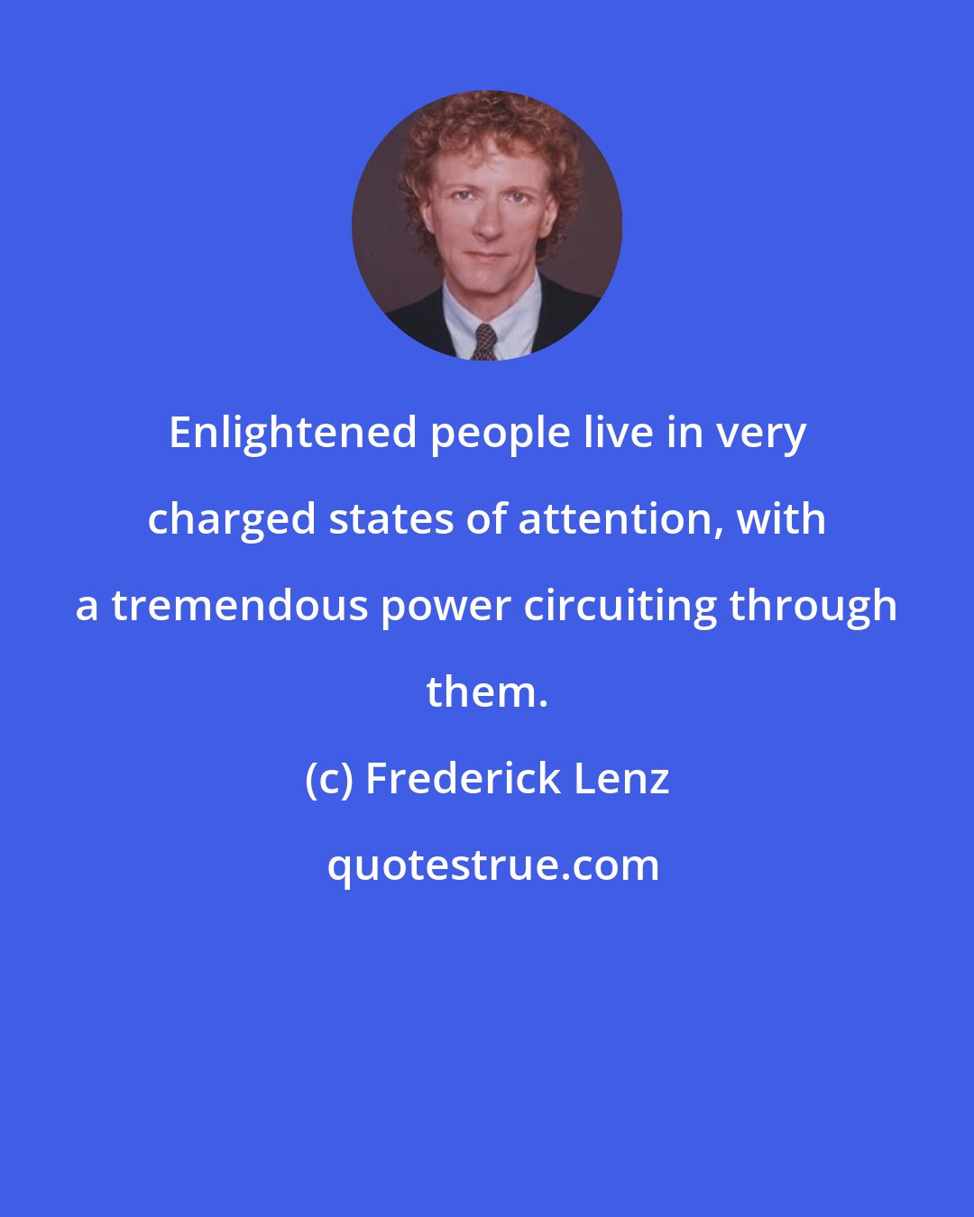 Frederick Lenz: Enlightened people live in very charged states of attention, with a tremendous power circuiting through them.