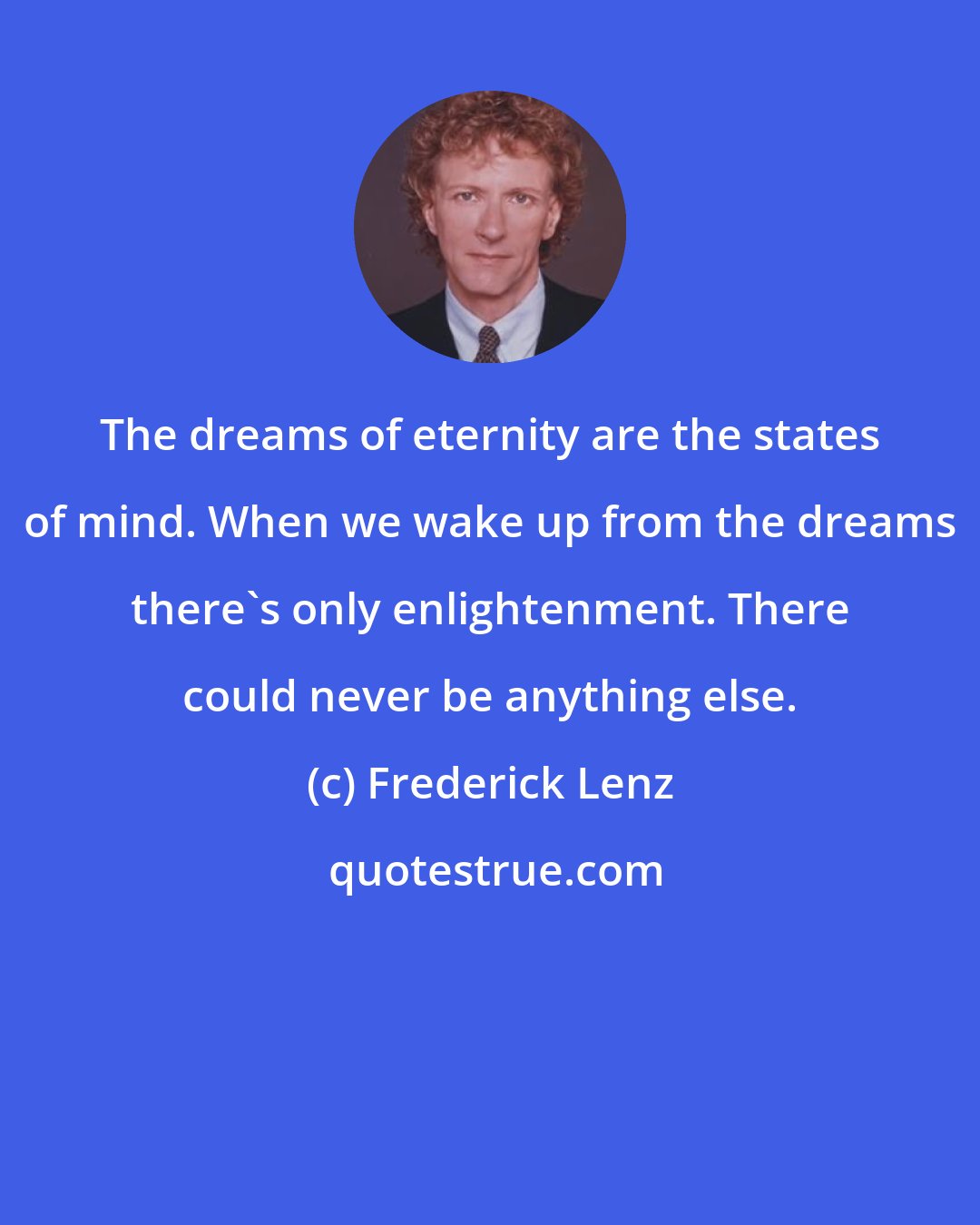 Frederick Lenz: The dreams of eternity are the states of mind. When we wake up from the dreams there's only enlightenment. There could never be anything else.