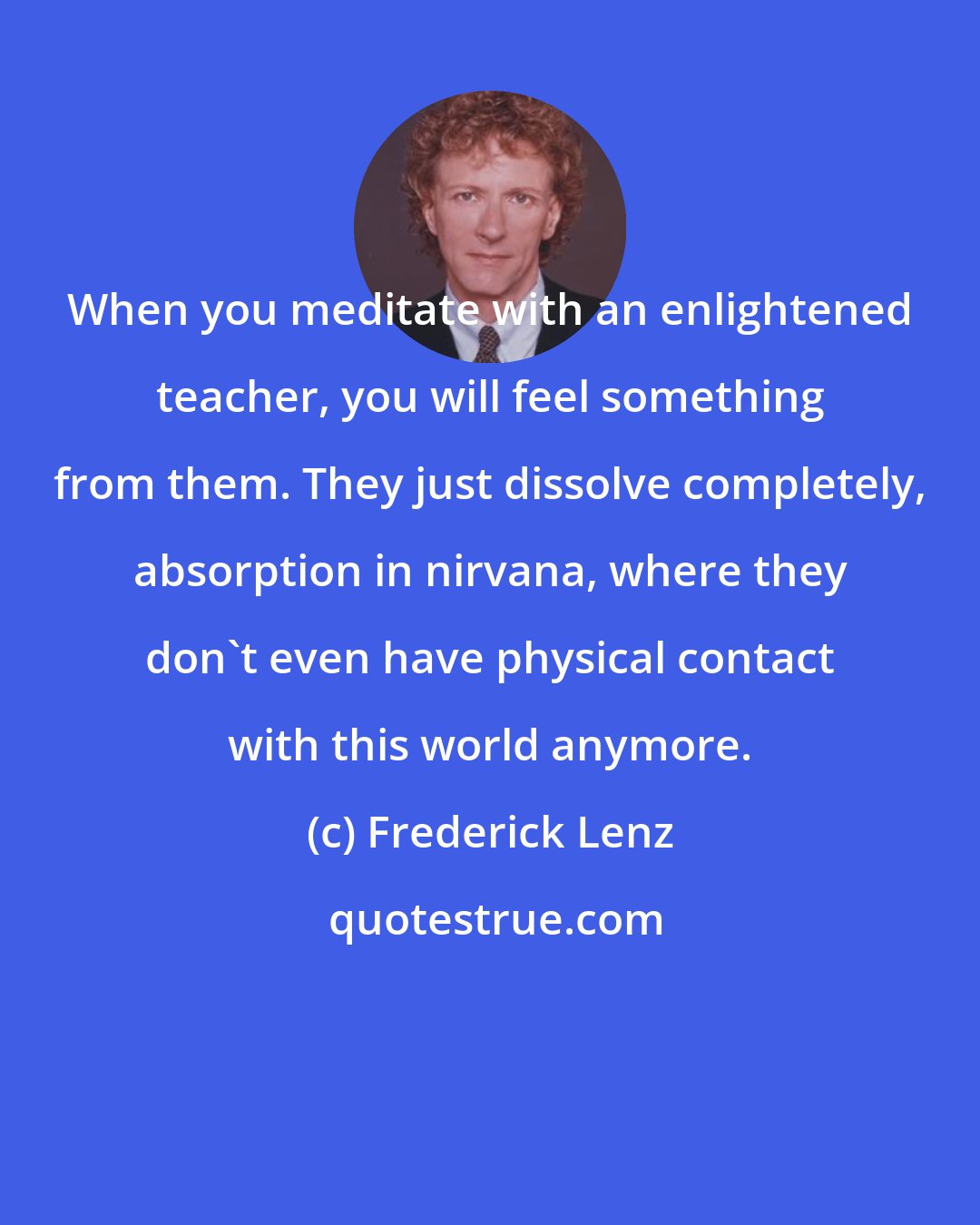 Frederick Lenz: When you meditate with an enlightened teacher, you will feel something from them. They just dissolve completely, absorption in nirvana, where they don't even have physical contact with this world anymore.