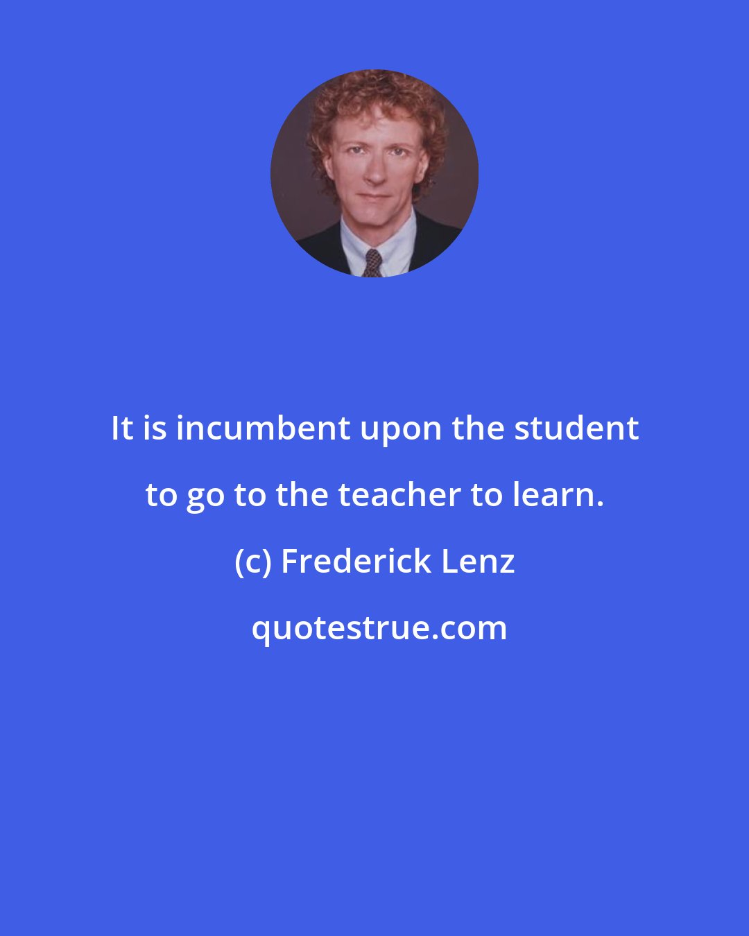 Frederick Lenz: It is incumbent upon the student to go to the teacher to learn.