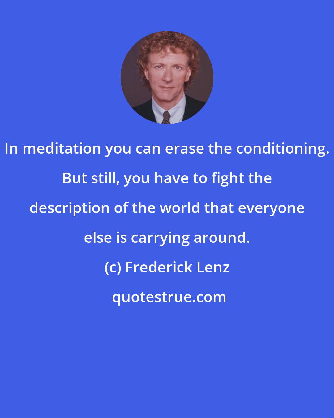 Frederick Lenz: In meditation you can erase the conditioning. But still, you have to fight the description of the world that everyone else is carrying around.