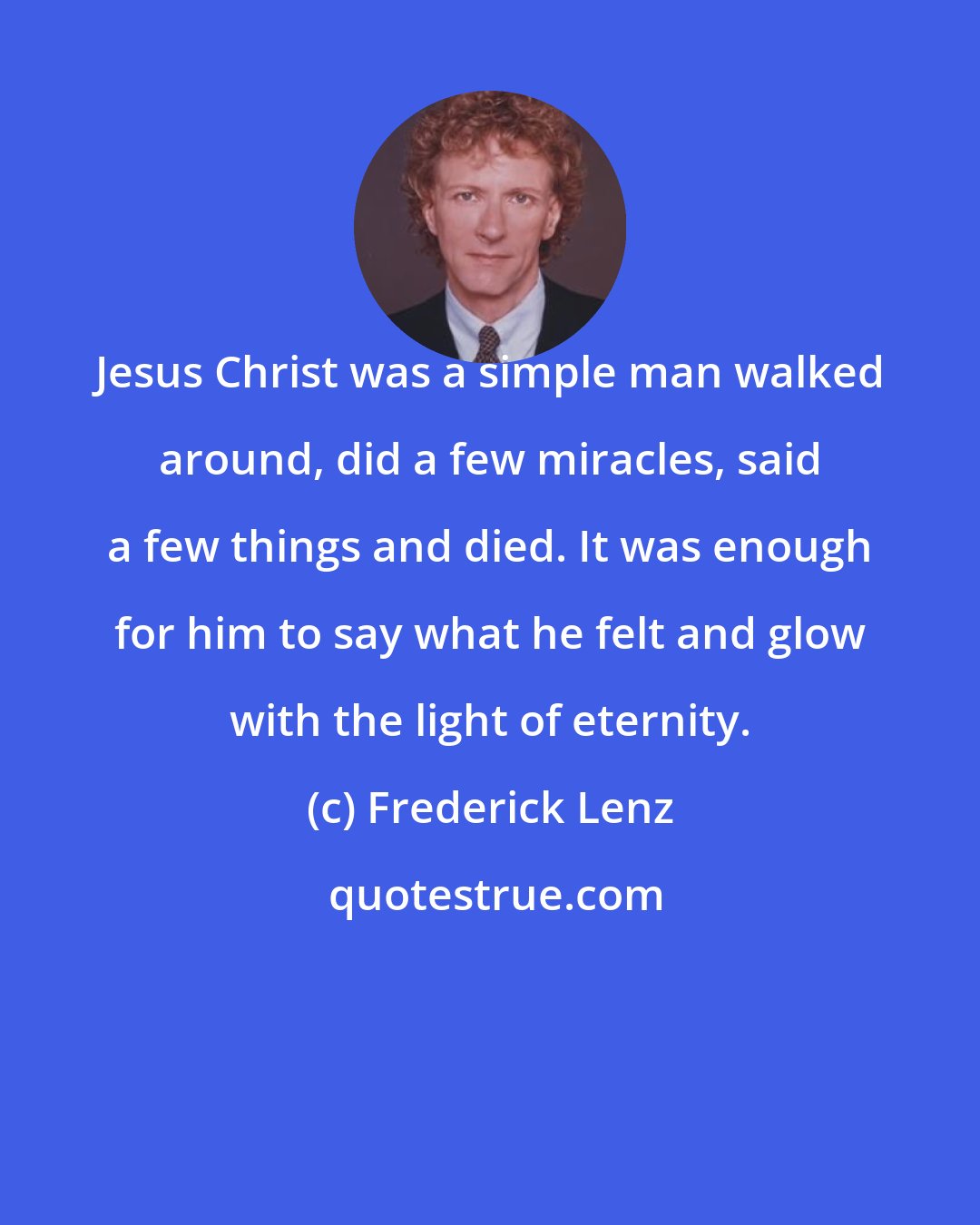 Frederick Lenz: Jesus Christ was a simple man walked around, did a few miracles, said a few things and died. It was enough for him to say what he felt and glow with the light of eternity.
