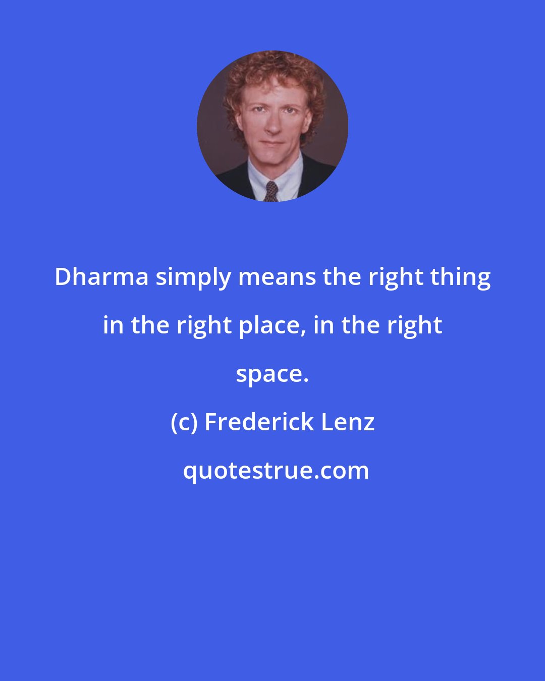 Frederick Lenz: Dharma simply means the right thing in the right place, in the right space.