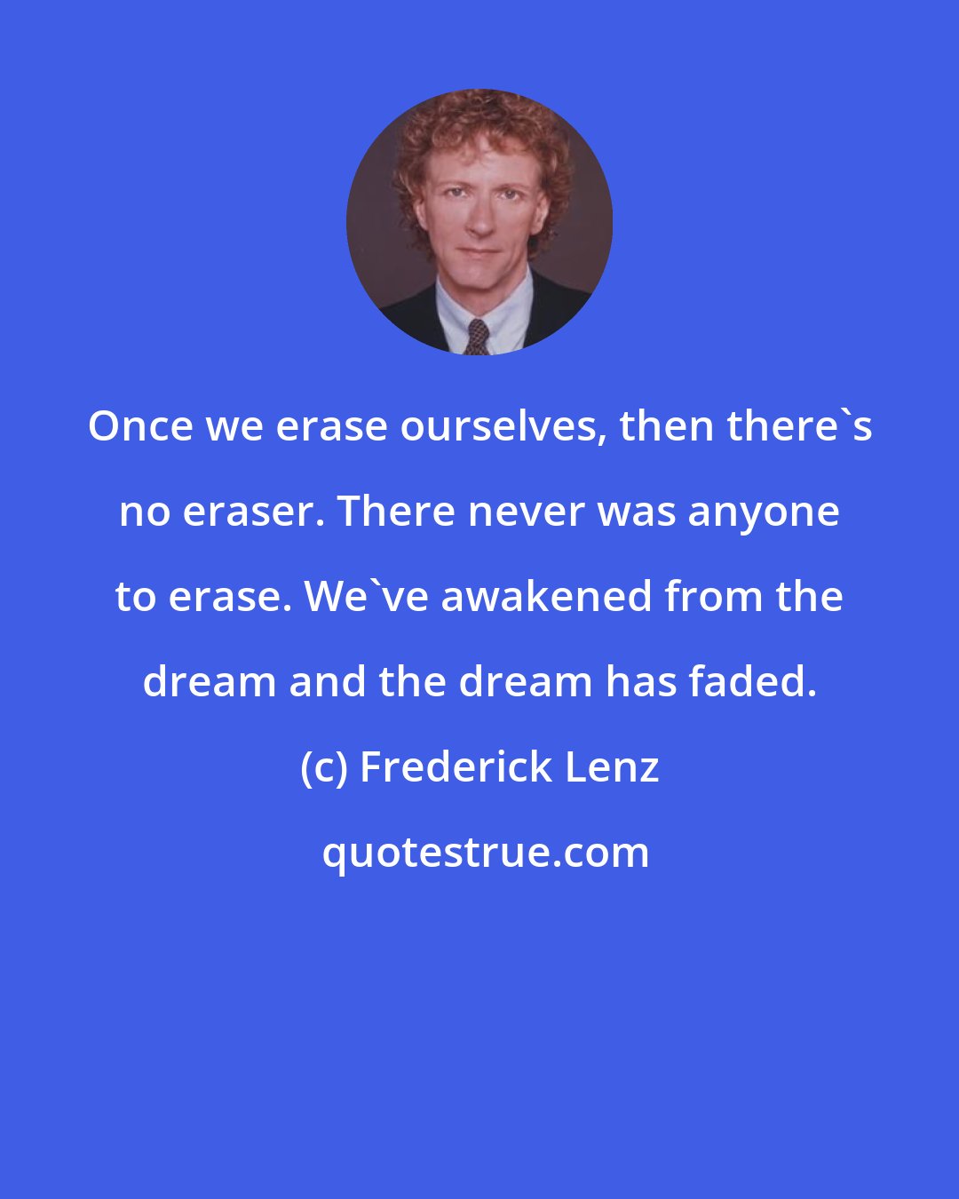Frederick Lenz: Once we erase ourselves, then there's no eraser. There never was anyone to erase. We've awakened from the dream and the dream has faded.