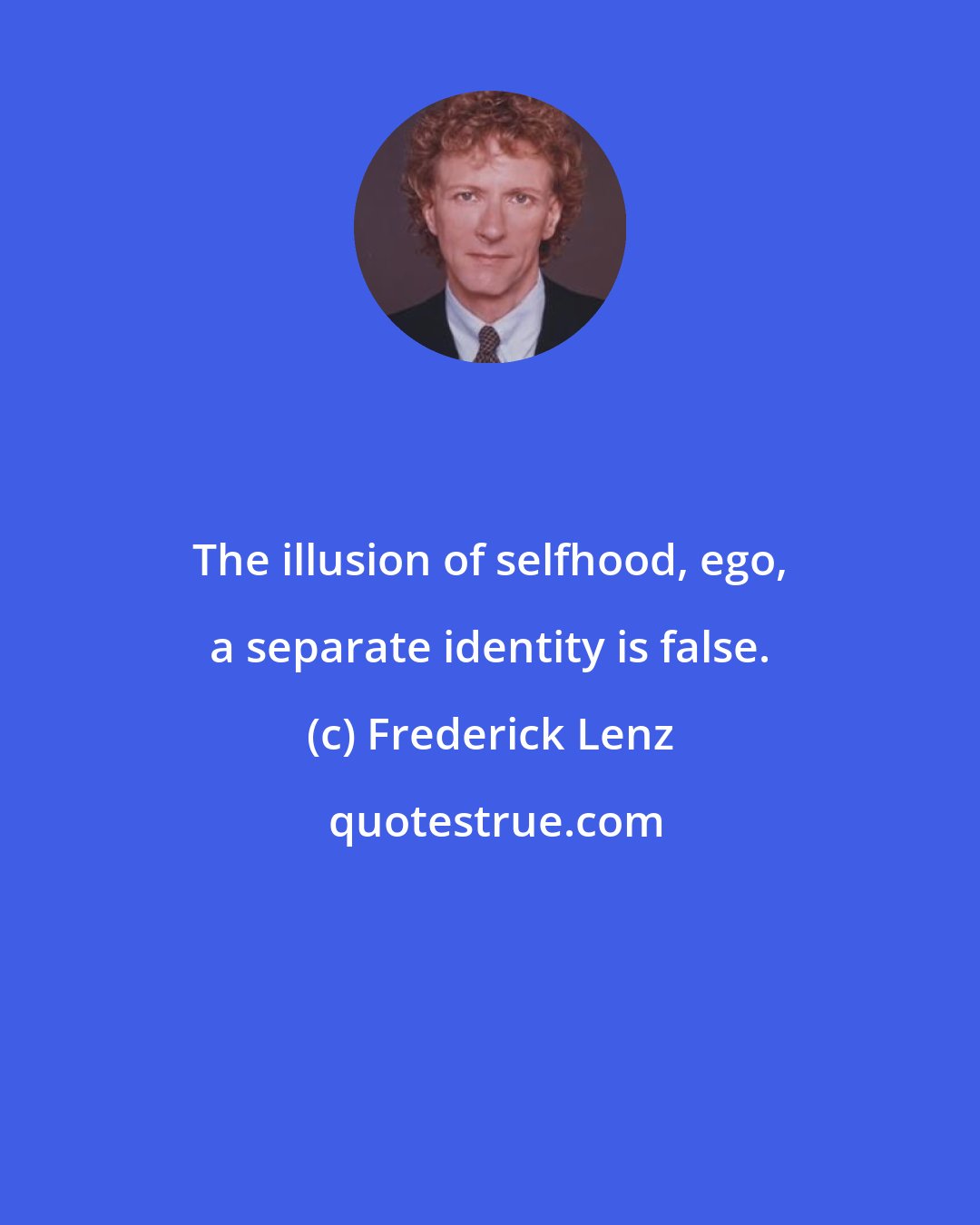 Frederick Lenz: The illusion of selfhood, ego, a separate identity is false.